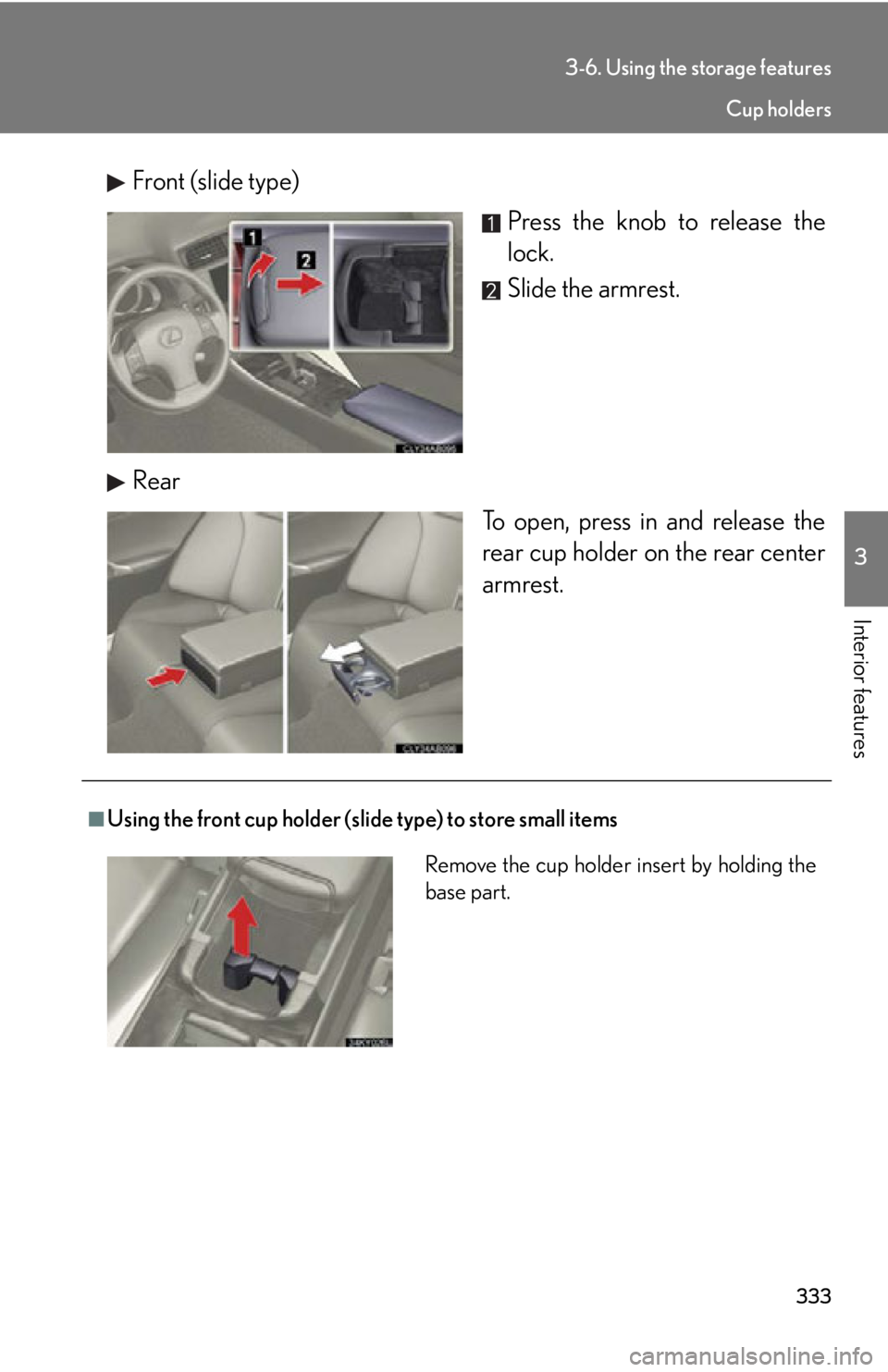 Lexus IS350 2012  Owners Manual / LEXUS 2012 IS250,IS350 OWNERS MANUAL (OM53A87U) 333
3-6. Using the storage features
3
Interior features
Front (slide type)Press the knob to release the
lock.
Slide the armrest.
Rear To open, press in and release the
rear cup holder on the rear cent