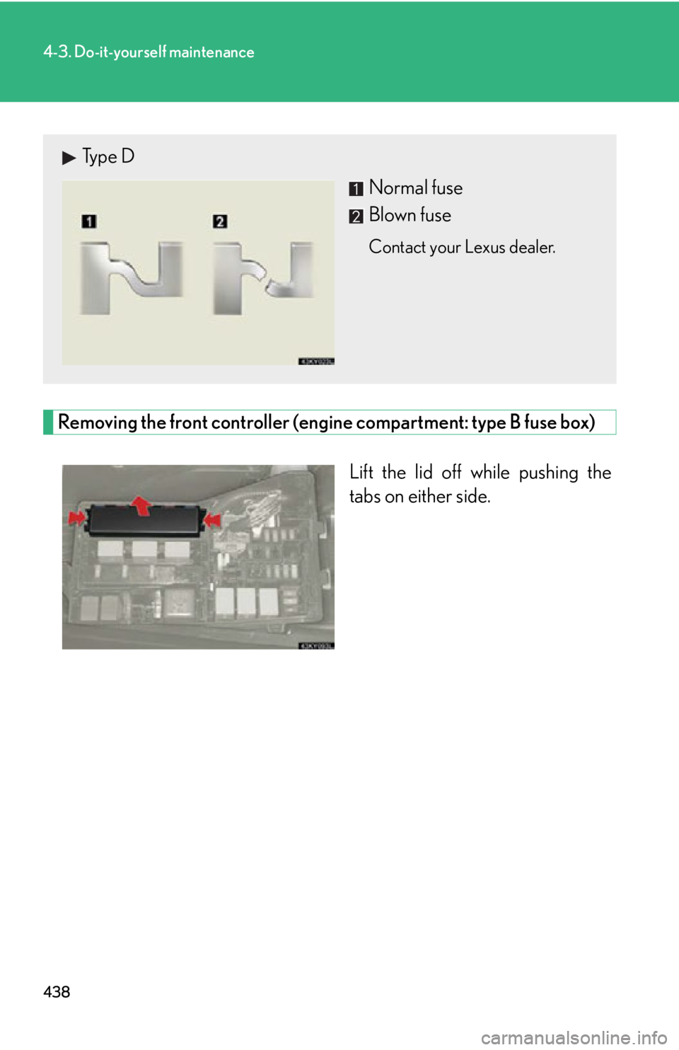 Lexus IS350 2012  Owners Manual / LEXUS 2012 IS250,IS350 OWNERS MANUAL (OM53A87U) 438
4-3. Do-it-yourself maintenance
Removing the front controller (engine compartment: type B fuse box)Lift the lid off while pushing the
tabs on either side.
Type DNormal fuse
Blown fuse
Contact your