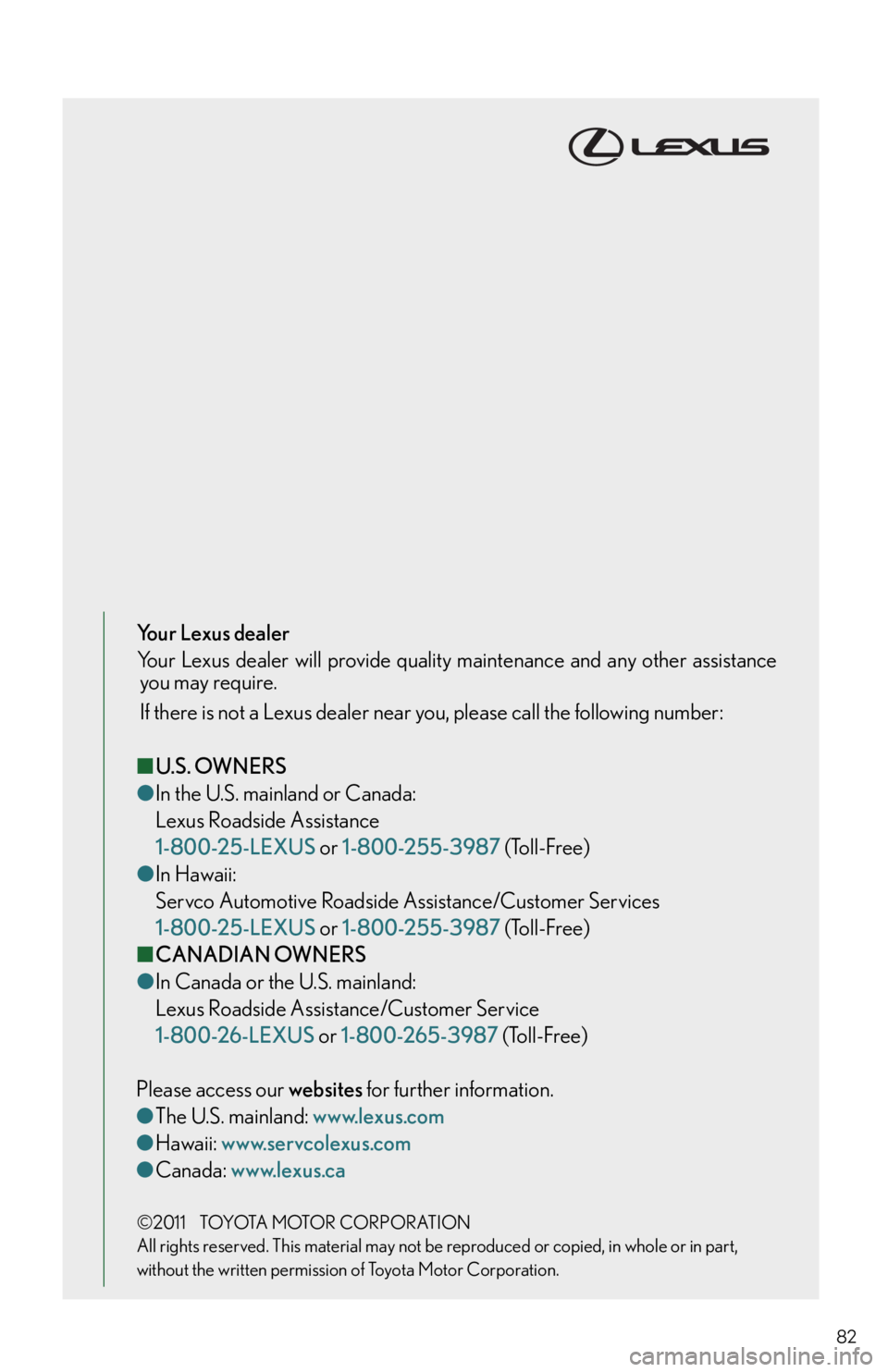 Lexus IS350 2012 Quick Guide / 2012 IS250,IS350 OWNERS MANUAL QUICK GUIDE (OM53A98U) 82
Your Lexus dealer
Your Lexus dealer will provide quality maintenance and any other assistanceyou may require.
If there is not a Lexus dealer near you, please call the following number:
■ U.S. OW Lexus IS350 2012 Quick Guide / 2012 IS250,IS350 OWNERS MANUAL QUICK GUIDE (OM53A98U) 82
Your Lexus dealer
Your Lexus dealer will provide quality maintenance and any other assistanceyou may require.
If there is not a Lexus dealer near you, please call the following number:
■ U.S. OW