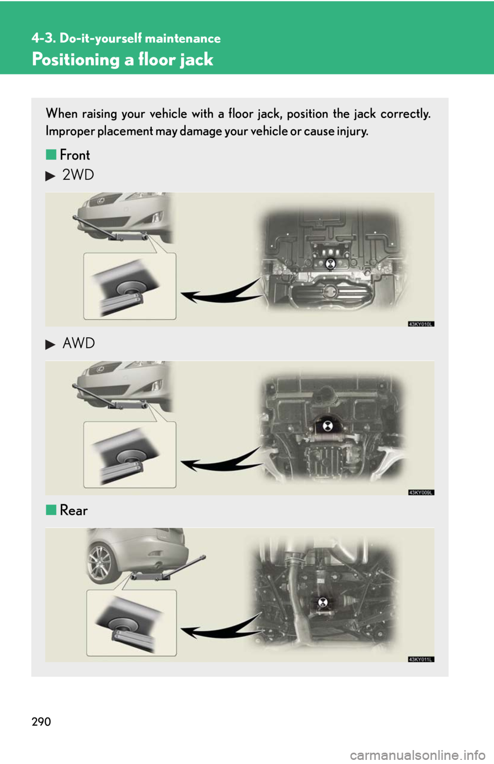 Lexus IS350 2008 Scheduled Maintenace Guide / LEXUS 2008 IS350 OWNERS MANUAL (OM53699U350) 290
4-3. Do-it-yourself maintenance
Positioning a floor jack
When raising your vehicle with a floor jack, position the jack correctly.
Improper placement may damage your vehicle or cause injury.
■Fr Lexus IS350 2008 Scheduled Maintenace Guide / LEXUS 2008 IS350 OWNERS MANUAL (OM53699U350) 290
4-3. Do-it-yourself maintenance
Positioning a floor jack
When raising your vehicle with a floor jack, position the jack correctly.
Improper placement may damage your vehicle or cause injury.
■Fr