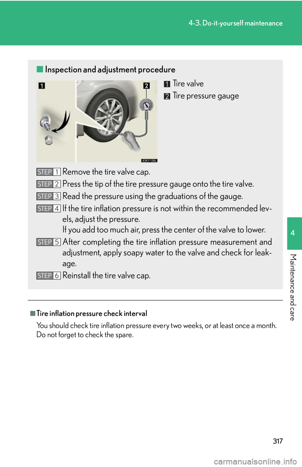Lexus IS350 2008 Scheduled Maintenace Guide / LEXUS 2008 IS350 OWNERS MANUAL (OM53699U350) 317
4-3. Do-it-yourself maintenance
4
Maintenance and care
■Tire inflation pressure check interval
You should check tire inflation pressure every two weeks, or at least once a month.
Do not forget t Lexus IS350 2008 Scheduled Maintenace Guide / LEXUS 2008 IS350 OWNERS MANUAL (OM53699U350) 317
4-3. Do-it-yourself maintenance
4
Maintenance and care
■Tire inflation pressure check interval
You should check tire inflation pressure every two weeks, or at least once a month.
Do not forget t