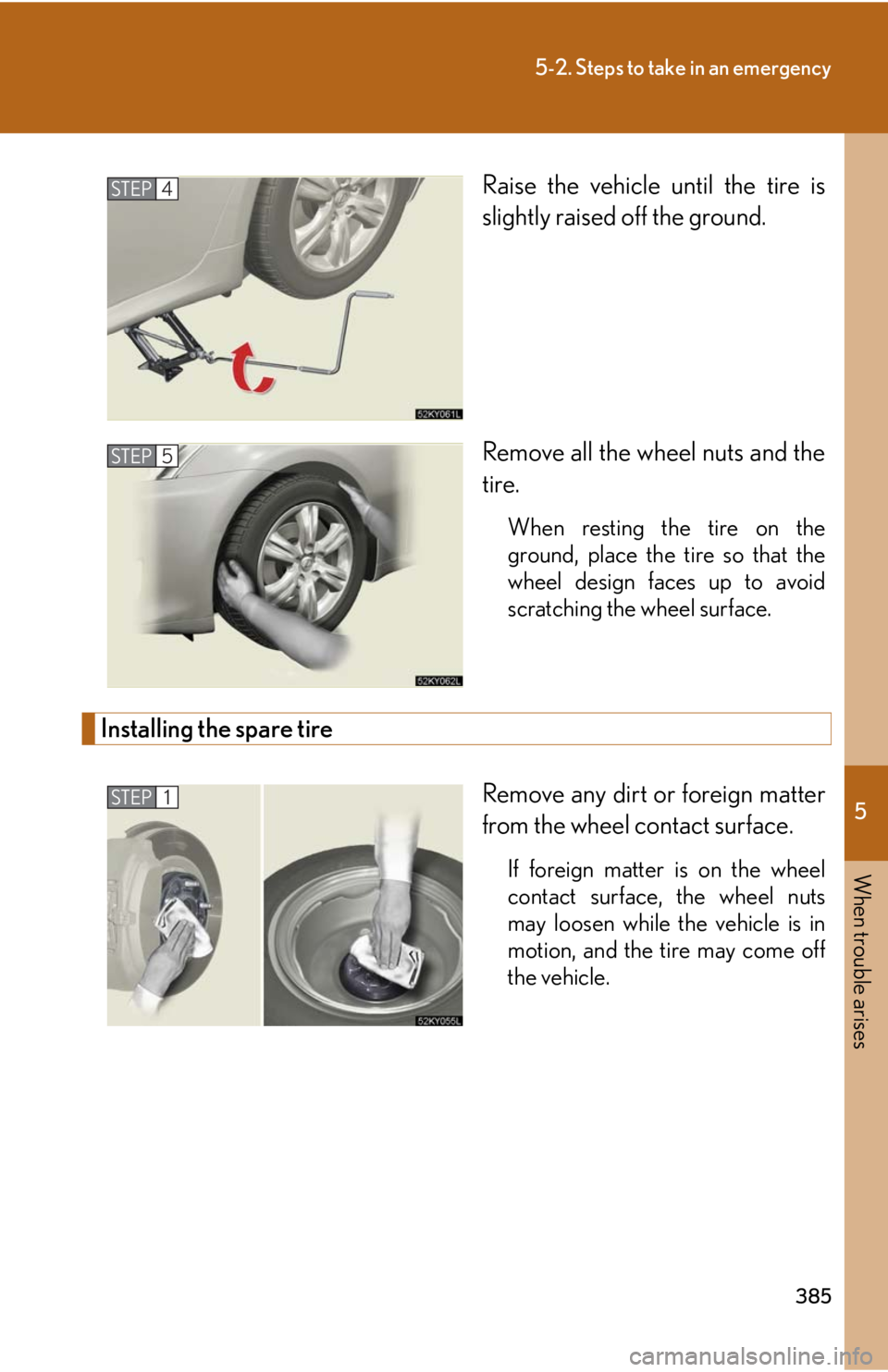 Lexus IS350 2008 Scheduled Maintenace Guide / LEXUS 2008 IS350 OWNERS MANUAL (OM53699U350) 5
When trouble arises
385
5-2. Steps to take in an emergency
Raise the vehicle until the tire is
slightly raised off the ground.
Remove all the wheel nuts and the
tire.
When resting the tire on the
gr Lexus IS350 2008 Scheduled Maintenace Guide / LEXUS 2008 IS350 OWNERS MANUAL (OM53699U350) 5
When trouble arises
385
5-2. Steps to take in an emergency
Raise the vehicle until the tire is
slightly raised off the ground.
Remove all the wheel nuts and the
tire.
When resting the tire on the
gr
