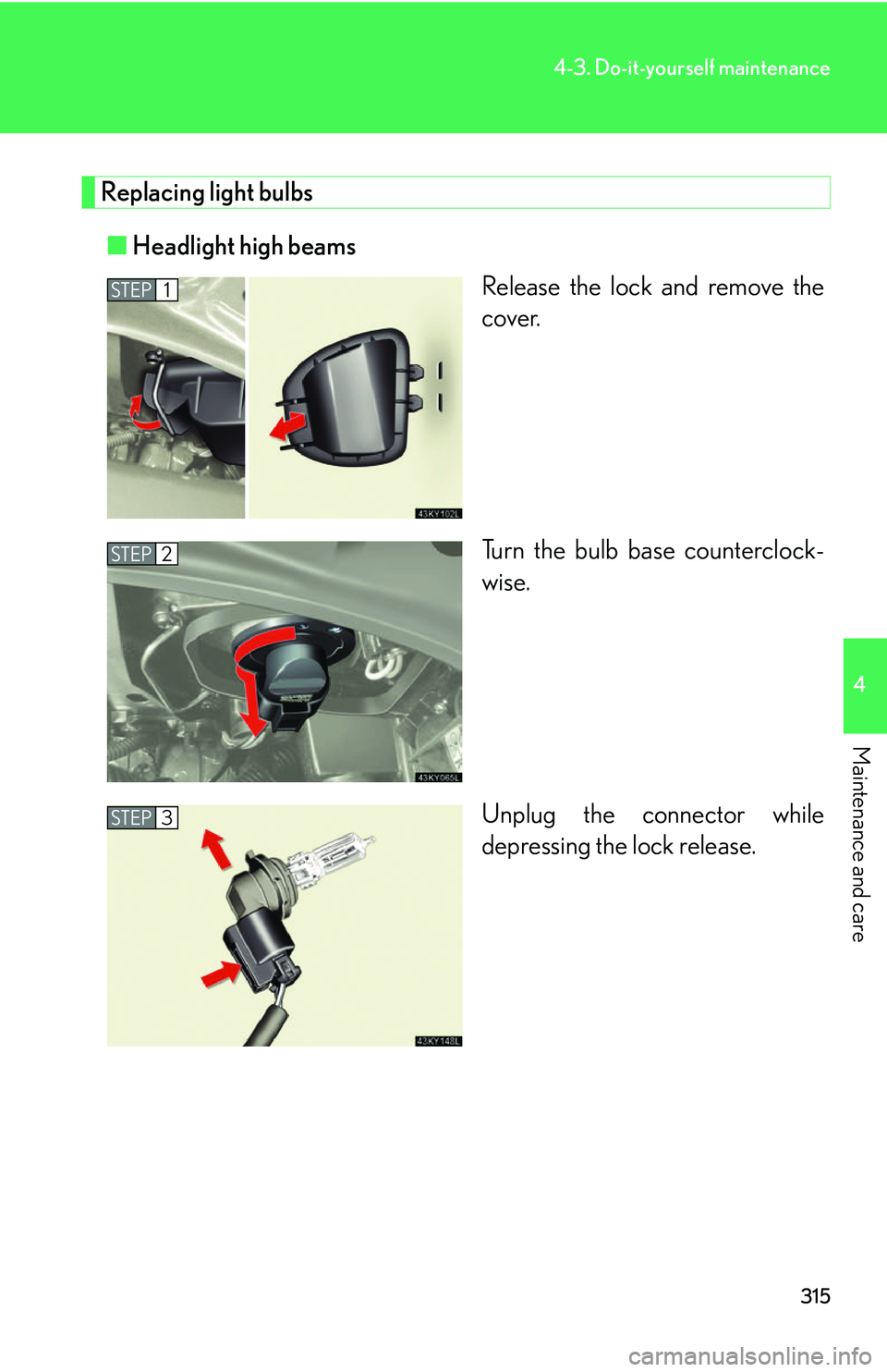 Lexus IS350 2006 Scheduled Maintenance Guide / LEXUS 2006 IS350/250 FROM MAY 2006 PROD. OWNERS MANUAL (OM53619U) 315
4-3. Do-it-yourself maintenance
4
Maintenance and care
Replacing light bulbs■ Headlight high beams
Release the lock and remove the
cover.
Turn the bulb base counterclock-
wise.
Unplug the connec Lexus IS350 2006 Scheduled Maintenance Guide / LEXUS 2006 IS350/250 FROM MAY 2006 PROD. OWNERS MANUAL (OM53619U) 315
4-3. Do-it-yourself maintenance
4
Maintenance and care
Replacing light bulbs■ Headlight high beams
Release the lock and remove the
cover.
Turn the bulb base counterclock-
wise.
Unplug the connec