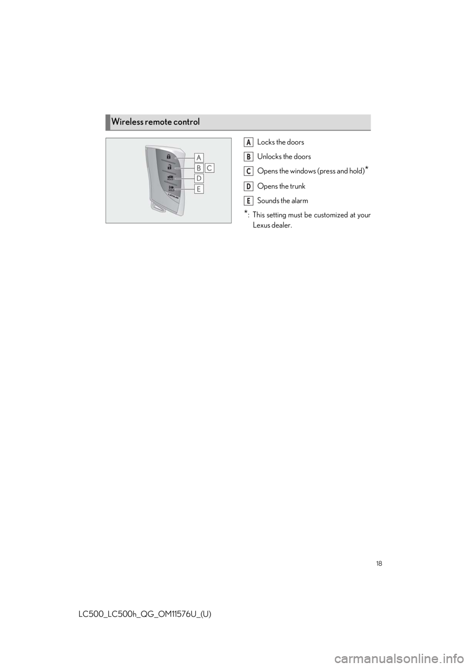 Lexus LC500 2021 / LEXUS 2021 LC500,LC500H QUICK GUIDE (OM11576U) User Guide 18
LC500_LC500h_QG_OM11576U_(U)
Locks the doors
Unlocks the doors
Opens the windows (press and hold)
*
Opens the trunk
Sounds the alarm
*: This setting must be customized at your
Lexus dealer.
Wireles Lexus LC500 2021 / LEXUS 2021 LC500,LC500H QUICK GUIDE (OM11576U) User Guide 18
LC500_LC500h_QG_OM11576U_(U)
Locks the doors
Unlocks the doors
Opens the windows (press and hold)
*
Opens the trunk
Sounds the alarm
*: This setting must be customized at your
Lexus dealer.
Wireles