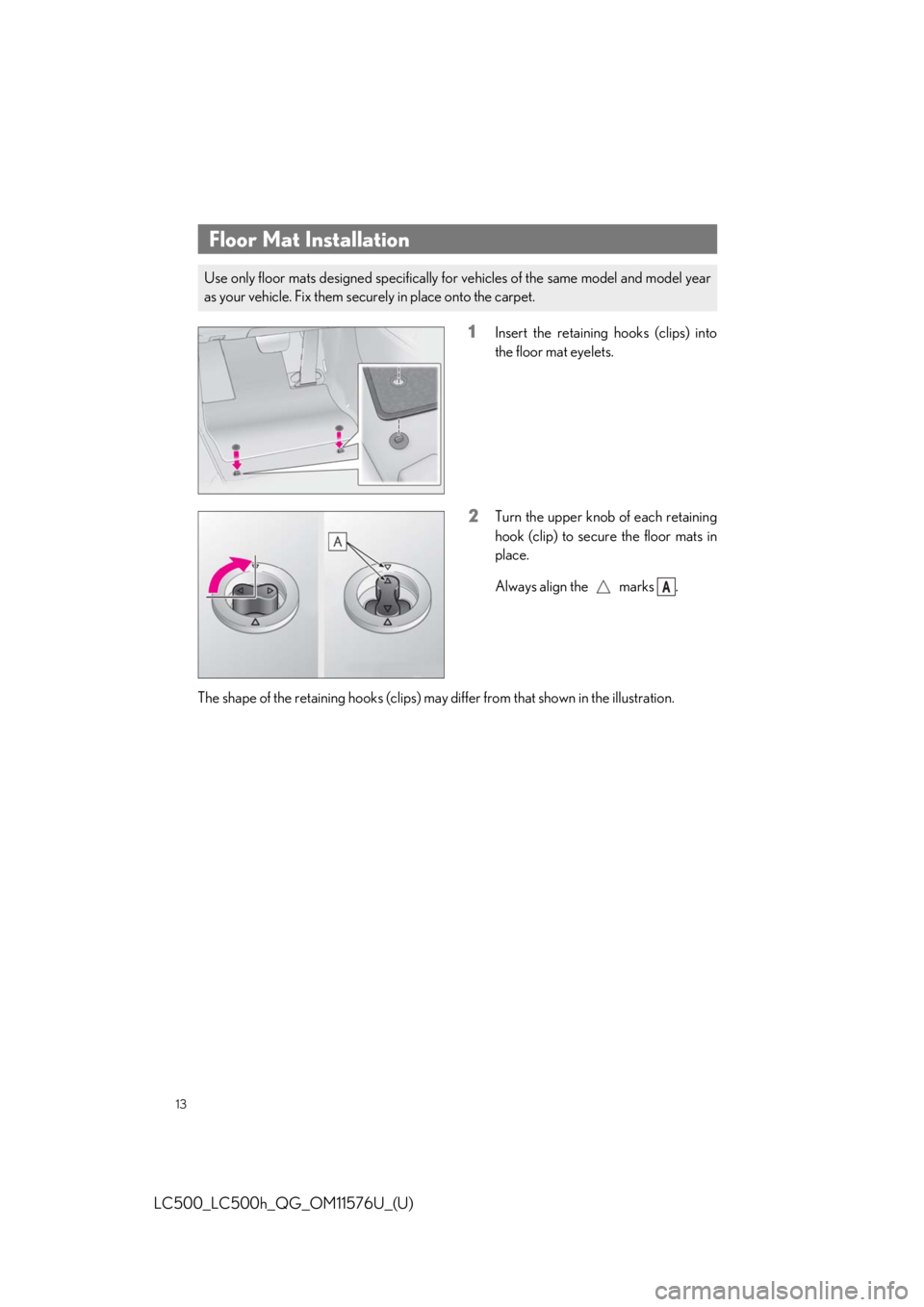 lexus LC500h 2021   / LEXUS 2021 LC500,LC500H  QUICK GUIDE (OM11576U) User Guide 13
LC500_LC500h_QG_OM11576U_(U)
1Insert the retaining hooks (clips) into
the floor mat eyelets.
2Turn the upper knob of each retaining
hook (clip) to secure the floor mats in
place.
Always align the  