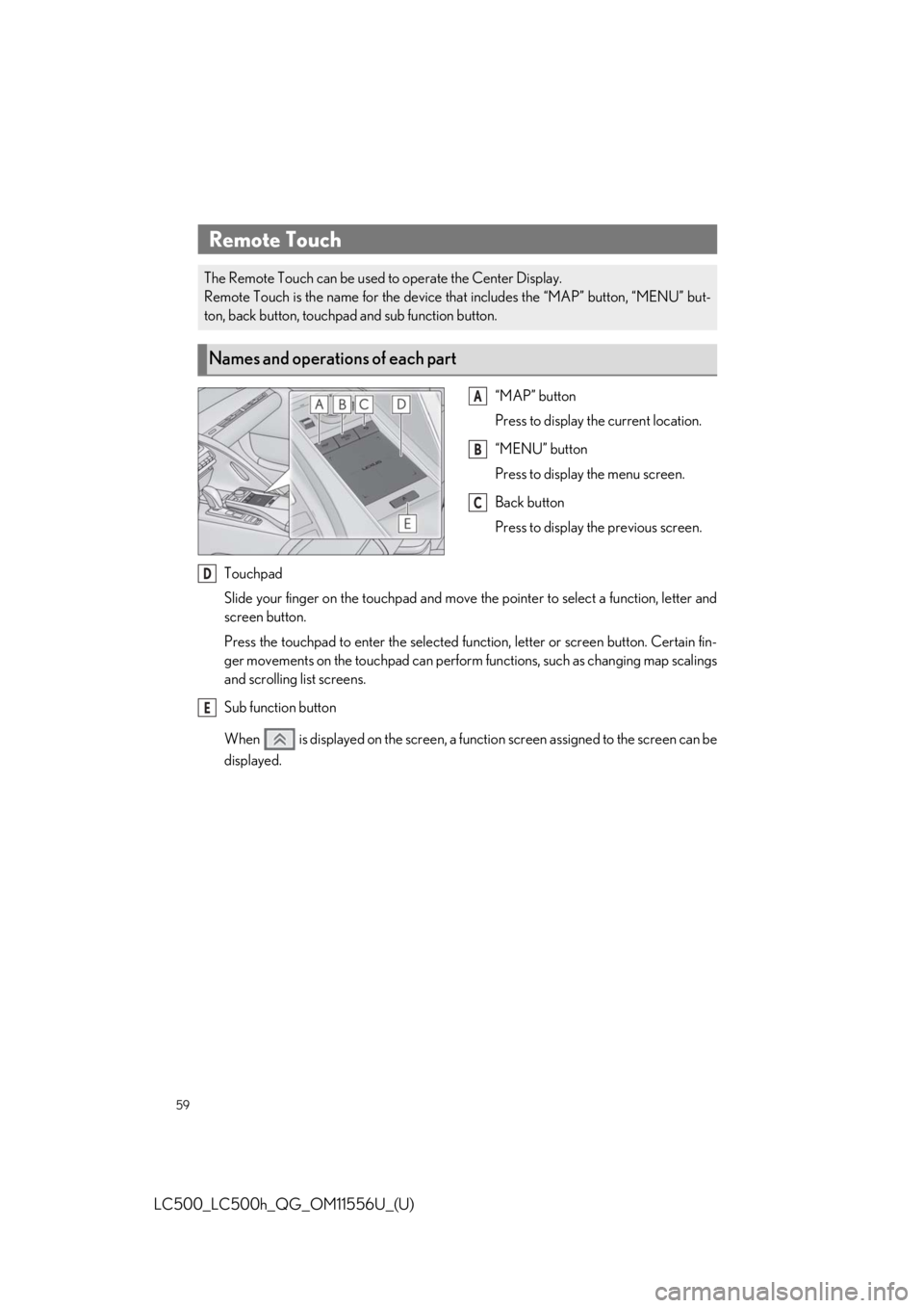 lexus LC500h 2020 / LEXUS 2020 LC500,LC500H QUICK GUIDE (OM11556U) Workshop Manual 59
LC500_LC500h_QG_OM11556U_(U)
“MAP” button
Press to display the current location.
“MENU” button
Press to display the menu screen.
Back button
Press to display the previous screen.
Touchpad
S lexus LC500h 2020 / LEXUS 2020 LC500,LC500H QUICK GUIDE (OM11556U) Workshop Manual 59
LC500_LC500h_QG_OM11556U_(U)
“MAP” button
Press to display the current location.
“MENU” button
Press to display the menu screen.
Back button
Press to display the previous screen.
Touchpad
S