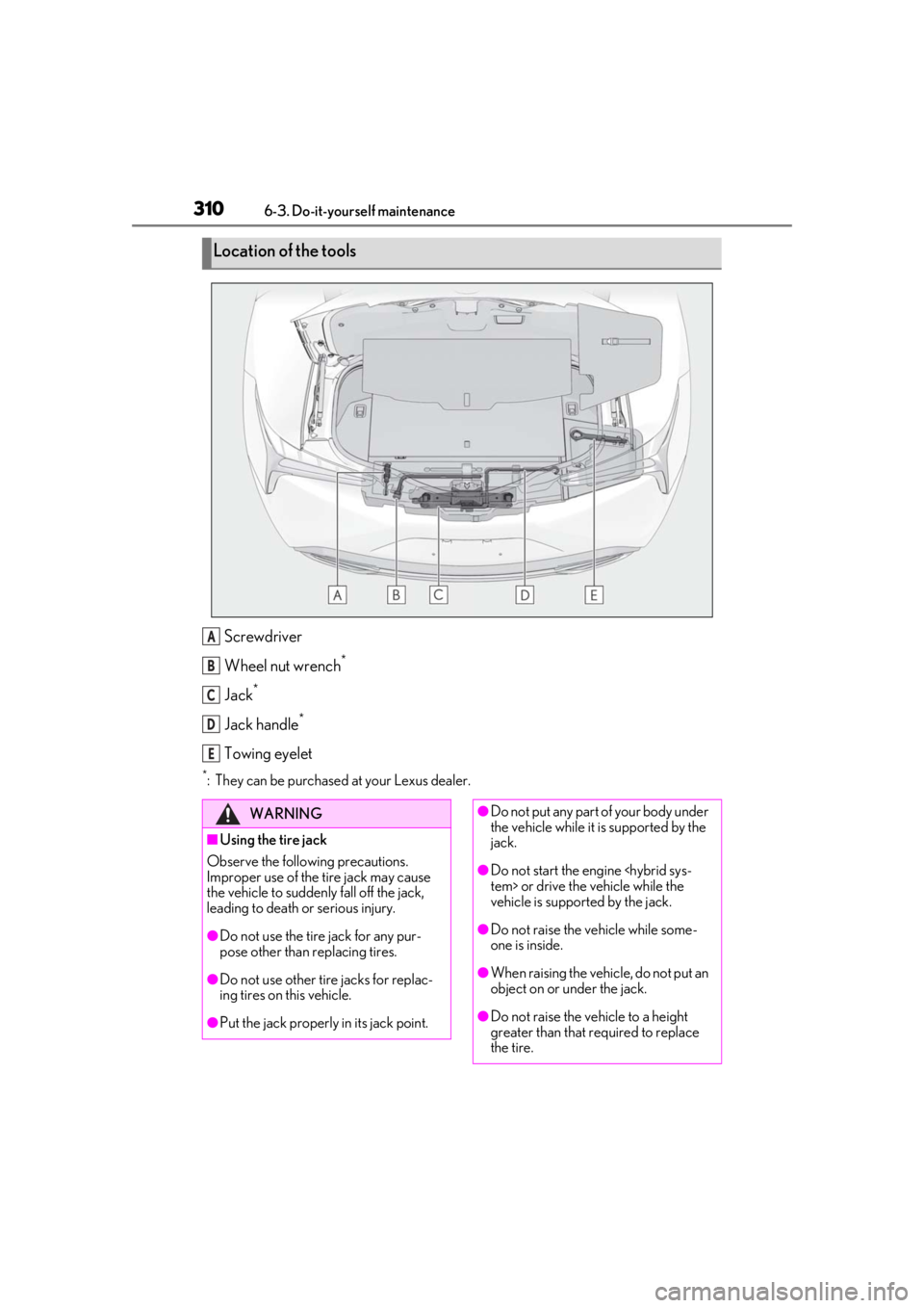 lexus LC500h 2019 Owners Manual / LEXUS 2019 LC 500,LC 500H OWNERS MANUAL (OM11471U) 3106-3. Do-it-yourself maintenance
Screwdriver
Wheel nut wrench
*
Jack*
Jack handle*
Towing eyelet
*: They can be purchased at your Lexus dealer.
Location of the tools
A
B
C
D
E
WARNING
■Using the t lexus LC500h 2019 Owners Manual / LEXUS 2019 LC 500,LC 500H OWNERS MANUAL (OM11471U) 3106-3. Do-it-yourself maintenance
Screwdriver
Wheel nut wrench
*
Jack*
Jack handle*
Towing eyelet
*: They can be purchased at your Lexus dealer.
Location of the tools
A
B
C
D
E
WARNING
■Using the t