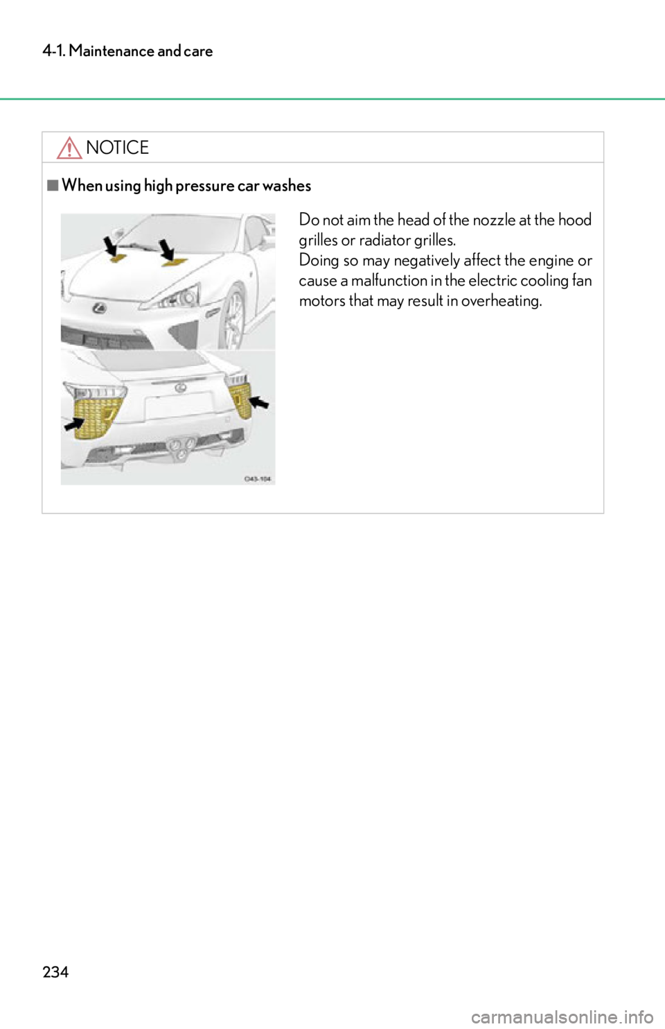 lexus LFA 2012  Owners Manual / LEXUS 2012 LFA OWNERS MANUAL (OM77006U) 234
4-1. Maintenance and care
NOTICE
■When using high pressure car washes
Do not aim the head of the nozzle at the hood
grilles or radiator grilles. 
Doing so may negatively affect the engine or
cau