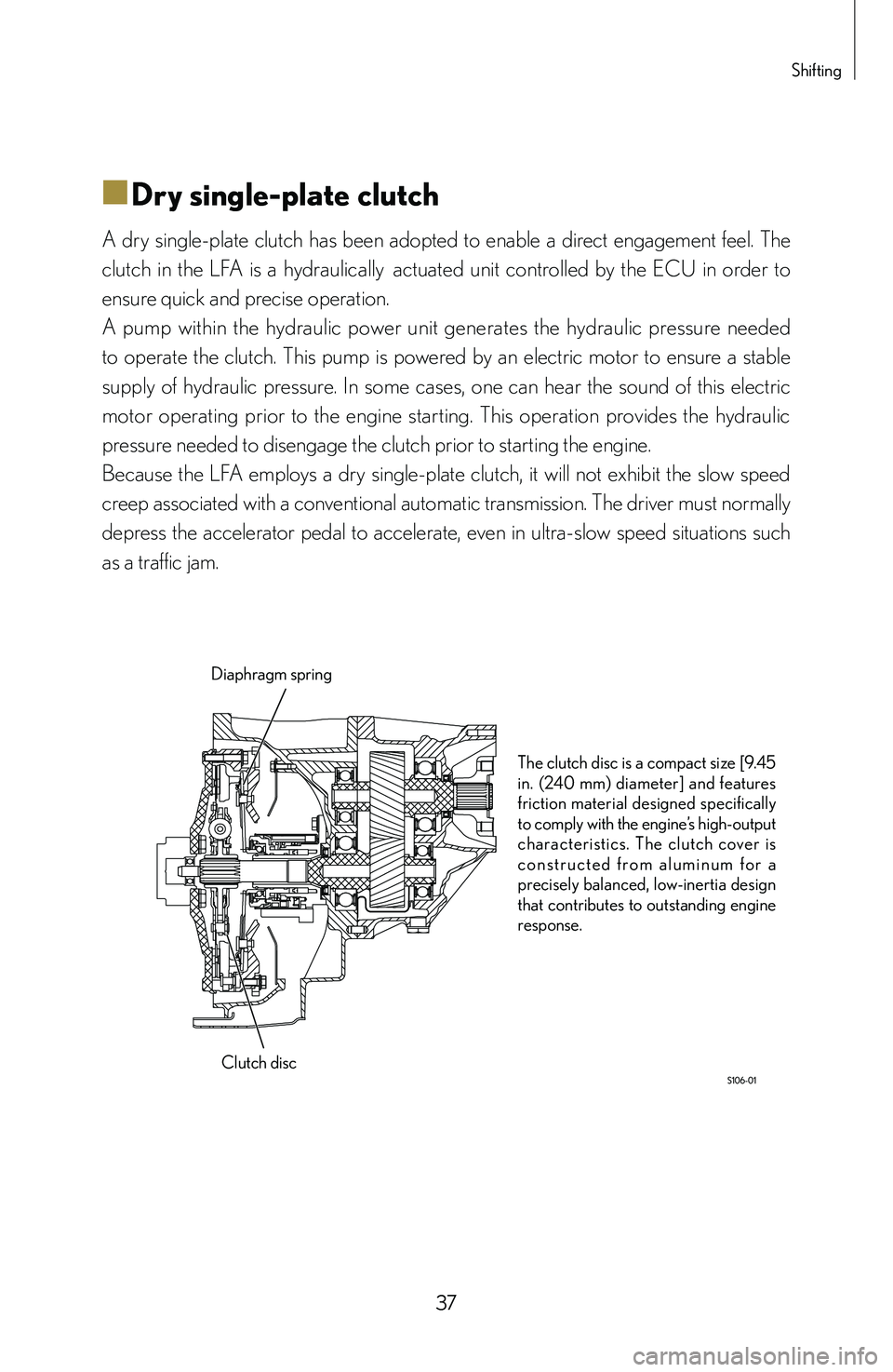 lexus LFA 2012  Owners Manual / LEXUS 2012 LFA: INSIDE THE LFA 37
Shifting
■
■Dry single-plate clutch
A  dry  single-plate  clutch  has  been  adopted  to  enable  a  direct  engagement  feel.  The 
clutch  in  the  LFA  is  a  hydraulically
 actuated  unit  