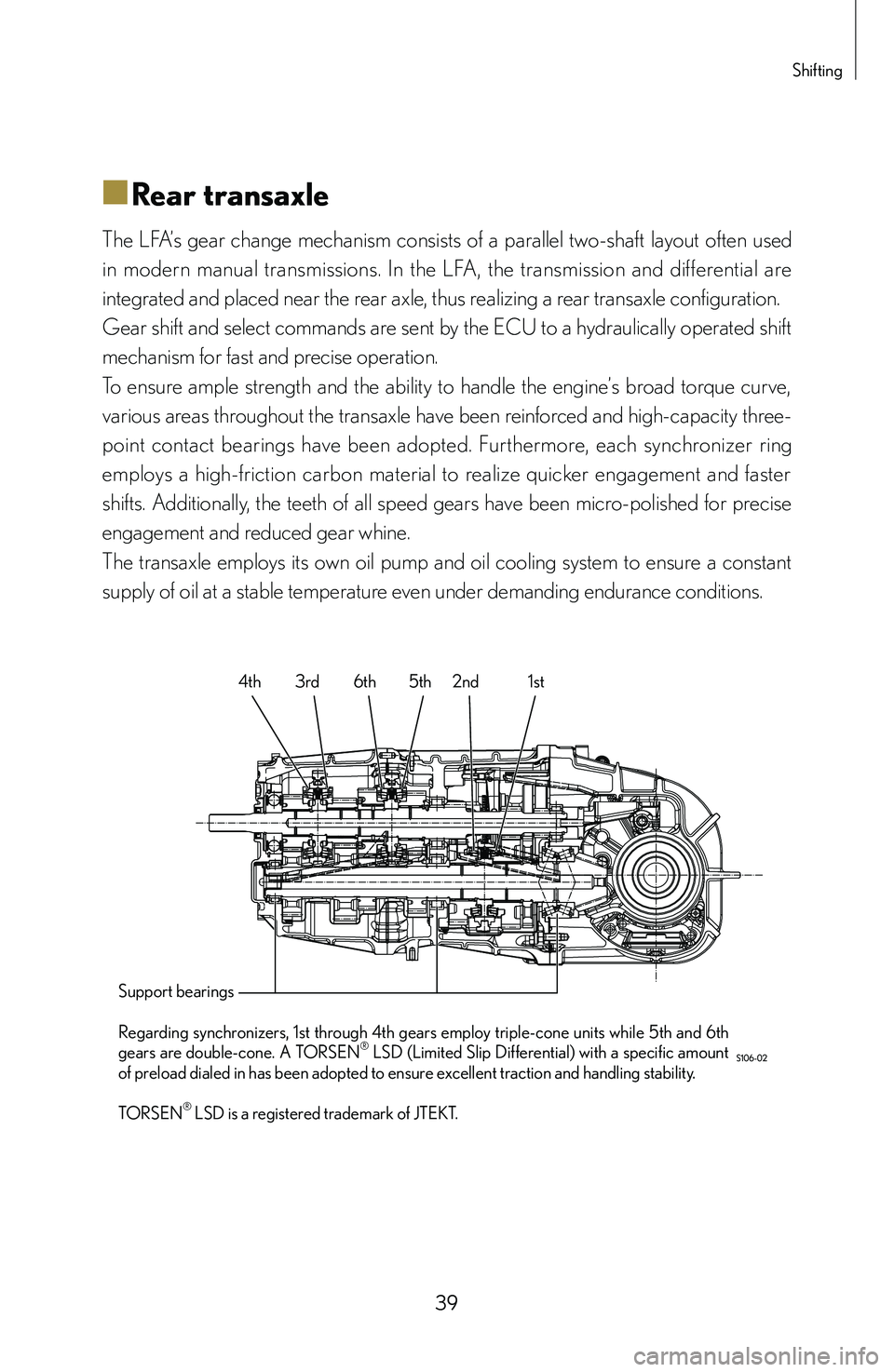 lexus LFA 2012 Technical Information / LEXUS 2012 LFA: INSIDE THE LFA 39
Shifting
■
■Rear transaxle
The LFA’s gear change mechanism consists of a parallel two-shaft layout often used
in modern manual transmissions. In the LFA, the transmission lexus LFA 2012 Technical Information / LEXUS 2012 LFA: INSIDE THE LFA 39
Shifting
■
■Rear transaxle
The LFA’s gear change mechanism consists of a parallel two-shaft layout often used
in modern manual transmissions. In the LFA, the transmission
