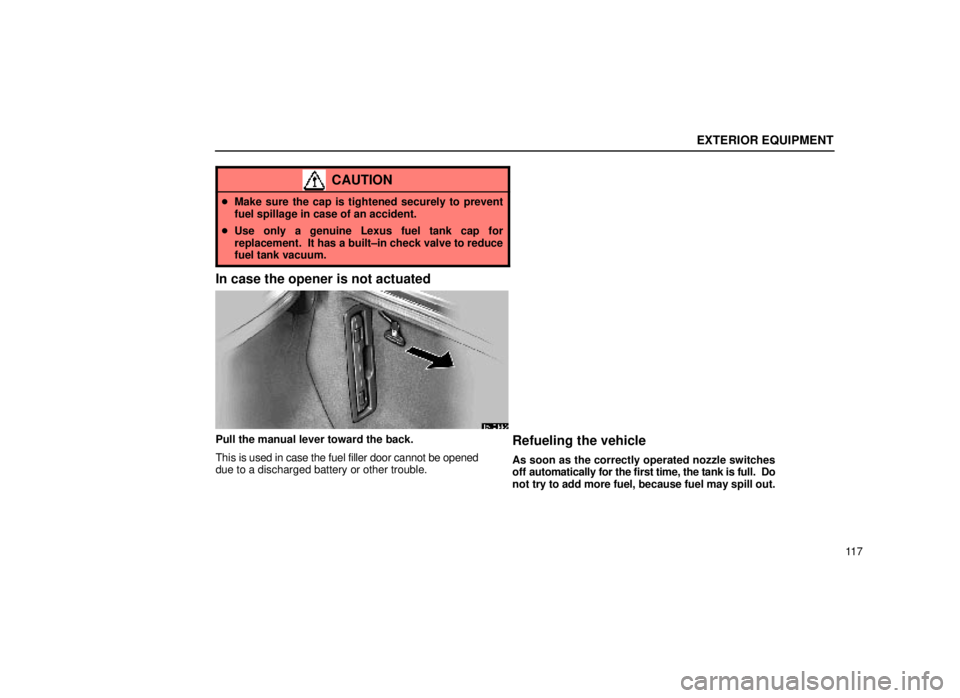 lexus LS400 2000  Engine / LEXUS 2000 LS400 OWNERS MANUAL (OM50533U) EXTERIOR EQUIPMENT
11 7
CAUTION
Make sure the cap is tightened securely to prevent
fuel spillage in case of an accident.
 Use only a genuine Lexus fuel tank cap for
replacement.  It has a built±in 