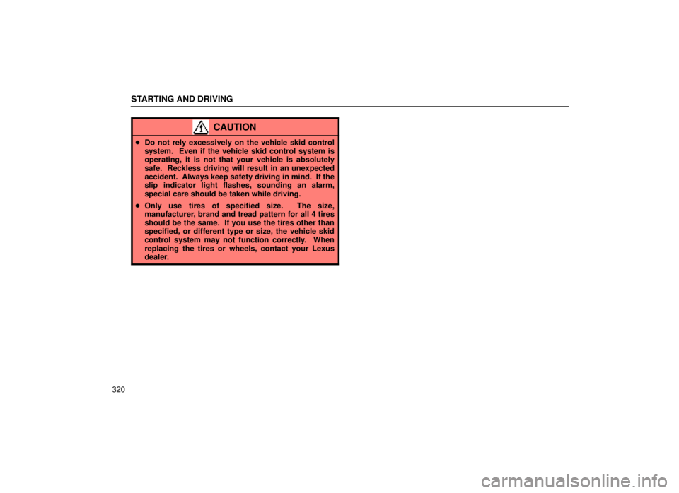 lexus LS400 2000  Engine / LEXUS 2000 LS400 OWNERS MANUAL (OM50533U) STARTING AND DRIVING
320
CAUTION
Do not rely excessively on the vehicle skid control
system.  Even if the vehicle skid control system is
operating, it is not that your vehicle is absolutely
safe.  Re