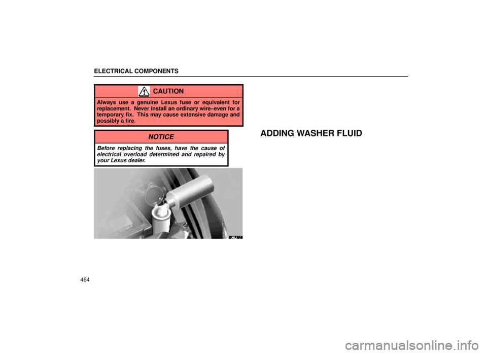 lexus LS400 2000  Engine / LEXUS 2000 LS400 OWNERS MANUAL (OM50533U) ELECTRICAL COMPONENTS
464
CAUTION
Always use a genuine Lexus fuse or equivalent for
replacement.  Never install an ordinary wire±even for a
temporary fix.  This may cause extensive damage and
possibl