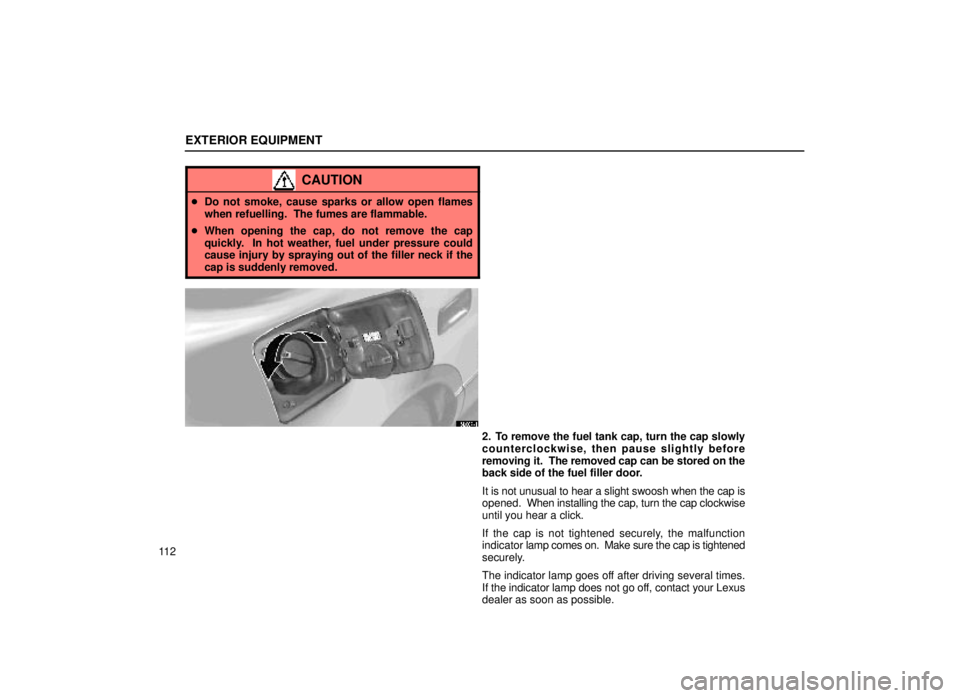 lexus LS400 1999  Comfort Adjustment / LEXUS 1999 LS400 OWNERS MANUAL (OM50514U) EXTERIOR EQUIPMENT
11 2
CAUTION
Do not smoke, cause sparks or allow open flames
when refuelling.  The fumes are flammable.
 When opening the cap, do not remove the cap
quickly.  In hot weather, fuel