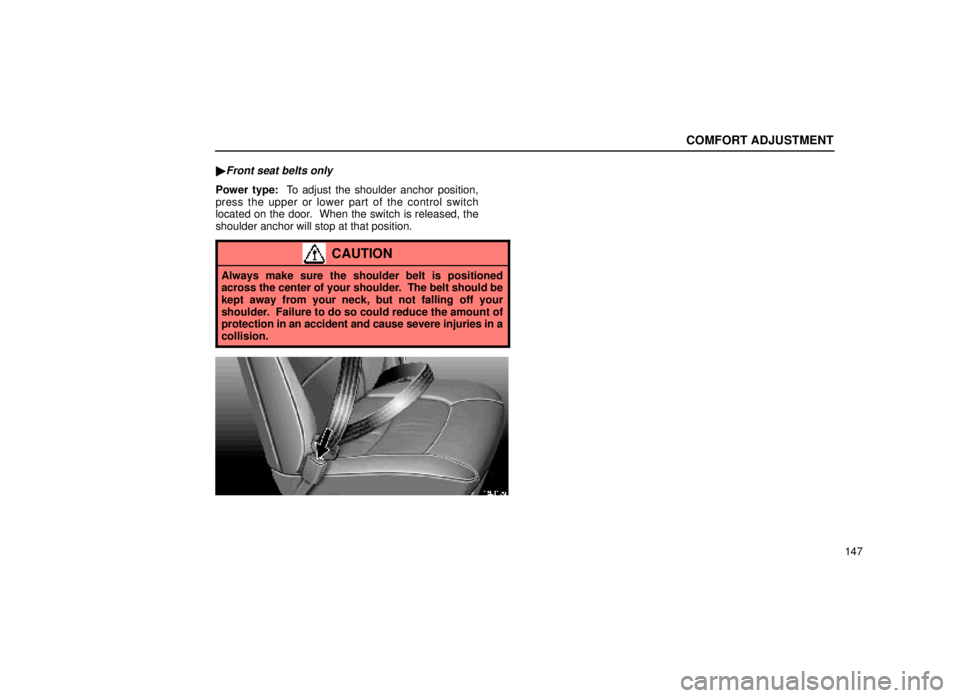 lexus LS400 1999  Comfort Adjustment / LEXUS 1999 LS400 OWNERS MANUAL (OM50514U) COMFORT ADJUSTMENT
147

Front seat belts only
Power type:  To adjust the shoulder anchor position,
press the upper or lower part of the control switch
located on the door.  When the switch is release