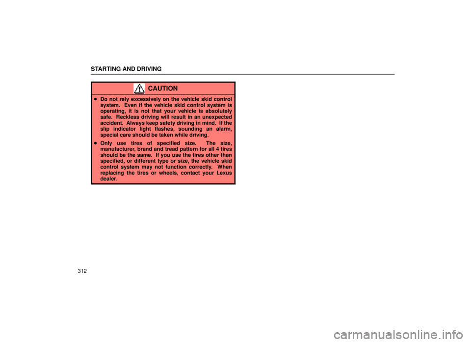 lexus LS400 1999  Comfort Adjustment / LEXUS 1999 LS400 OWNERS MANUAL (OM50514U) STARTING AND DRIVING
312
CAUTION
Do not rely excessively on the vehicle skid control
system.  Even if the vehicle skid control system is
operating, it is not that your vehicle is absolutely
safe.  Re