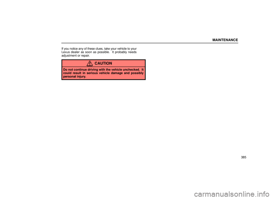 lexus LS400 1999  Comfort Adjustment / LEXUS 1999 LS400 OWNERS MANUAL (OM50514U) MAINTENANCE
385
If you notice any of these clues, take your vehicle to your
Lexus dealer as soon as possible.  It probably needs
adjustment or repair.
CAUTION
Do not continue driving with the vehicle 