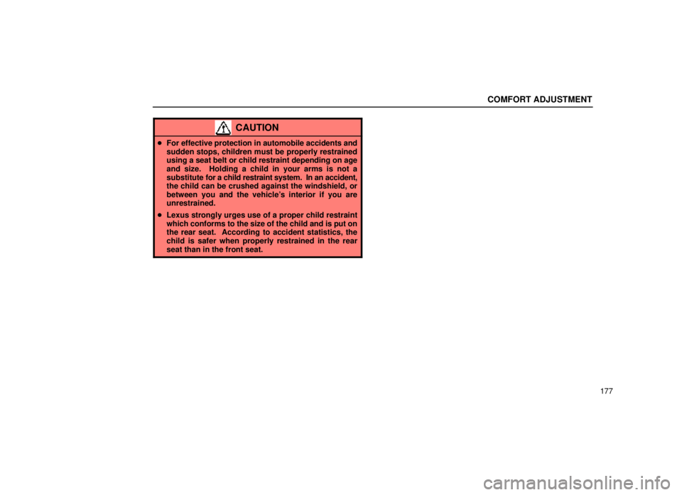 lexus LS400 1999  Electrical Components / LEXUS 1999 LS400 OWNERS MANUAL (OM50514U) COMFORT ADJUSTMENT
177
CAUTION
For effective protection in automobile accidents and
sudden stops, children must be properly restrained
using a seat belt or child restraint depending on age
and size. 