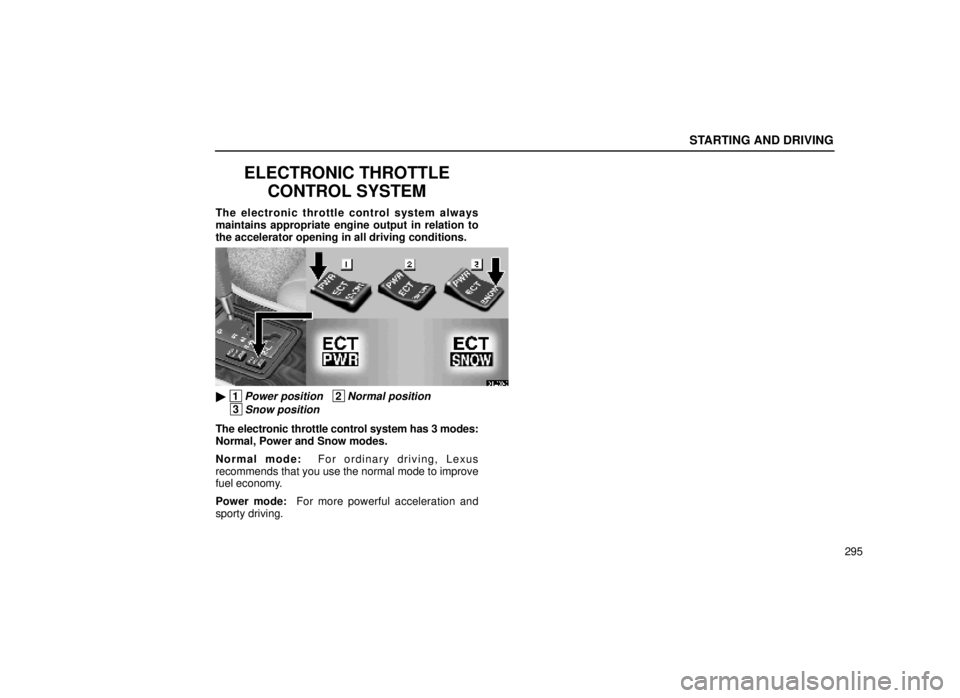 lexus LS400 1999  Electrical Components / LEXUS 1999 LS400 OWNERS MANUAL (OM50514U) STARTING AND DRIVING
295
ELECTRONIC THROTTLECONTROL SYSTEM
The electronic throttle control system always
maintains appropriate engine output in relation to
the accelerator opening in all driving condi