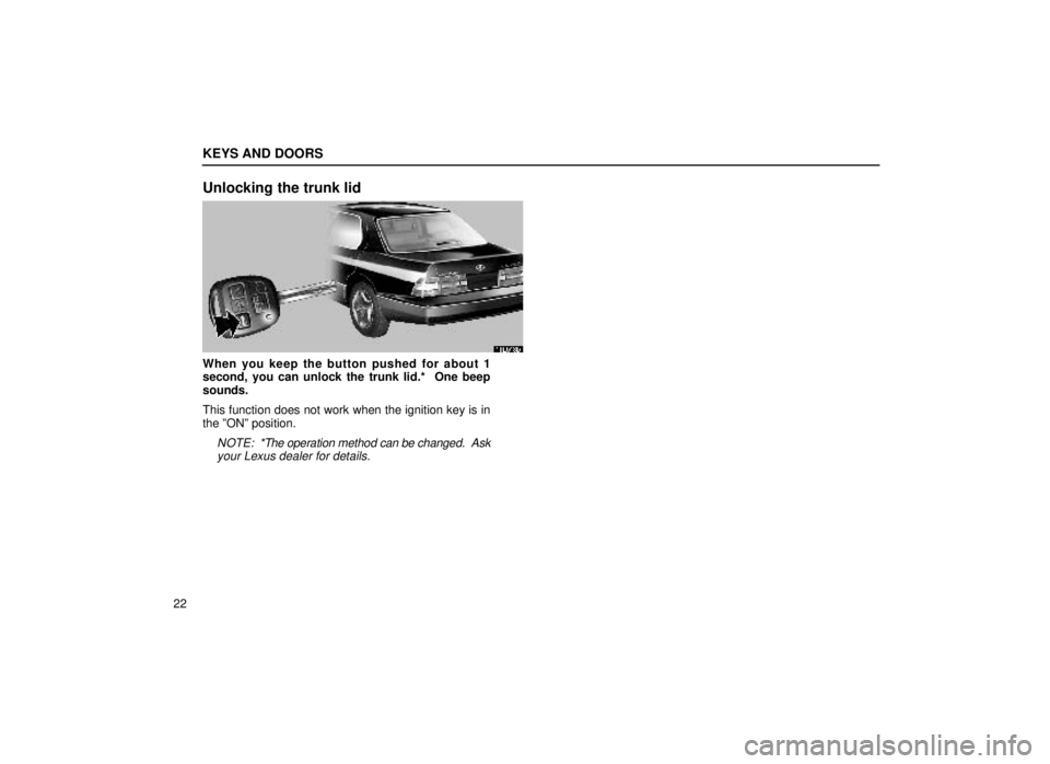 lexus LS400 1999  Electrical Components / LEXUS 1999 LS400  (OM50514U) Owners Guide KEYS AND DOORS
22
Unlocking the trunk lid
11L013b
When you keep the button pushed for about 1
second, you can unlock the trunk lid.*  One beep
sounds.
This function does not work when the ignition key
