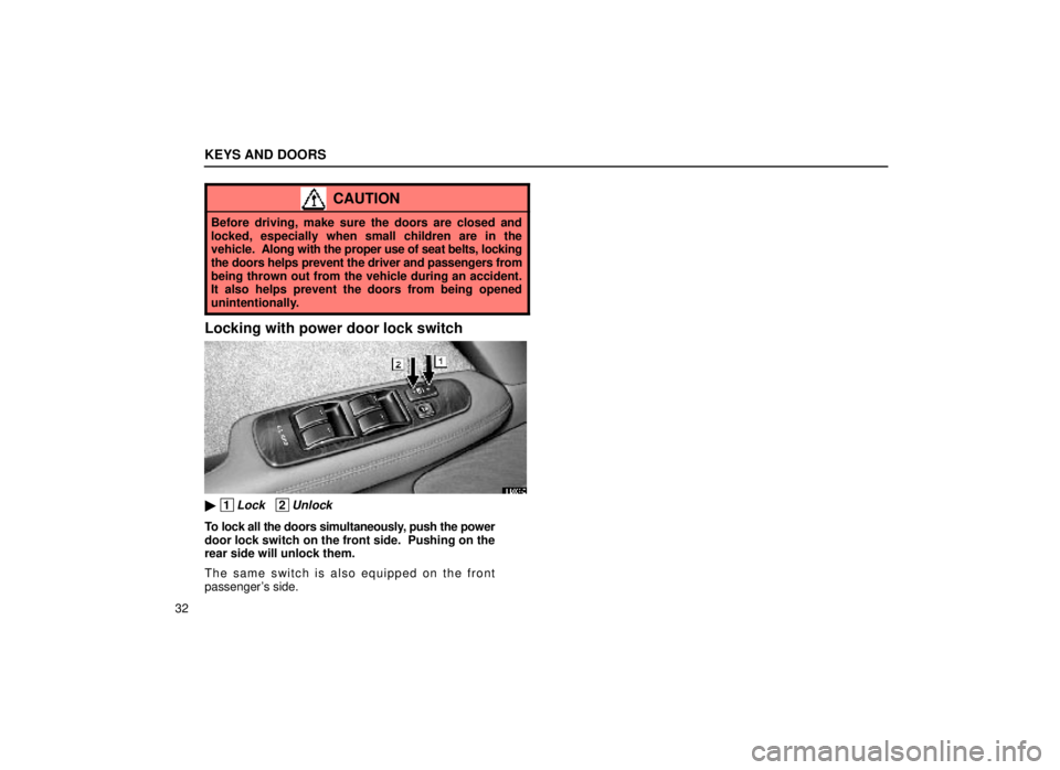 lexus LS400 1999  Electrical Components / LEXUS 1999 LS400 OWNERS MANUAL (OM50514U) KEYS AND DOORS
32
CAUTION
Before driving, make sure the doors are closed and
locked, especially when small children are in the
vehicle.  Along with the proper use of seat belts, locking
the doors help