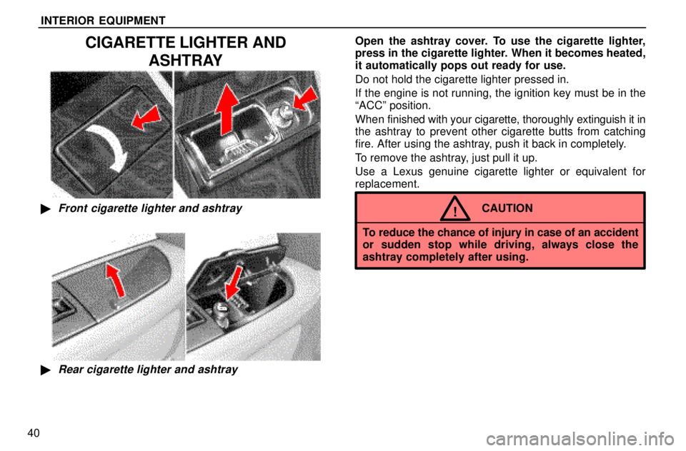 lexus LS400 1996  Gauges, Meters and Service Reminders / 1996 LS400: INTERIOR EQUIPMENT INTERIOR EQUIPMENT
40
CIGARETTE LIGHTER AND
ASHTRAY
Front cigarette lighter and ashtray
Rear cigarette lighter and ashtray
Open the ashtray cover. To use the cigarette lighter,
press in the cigarett