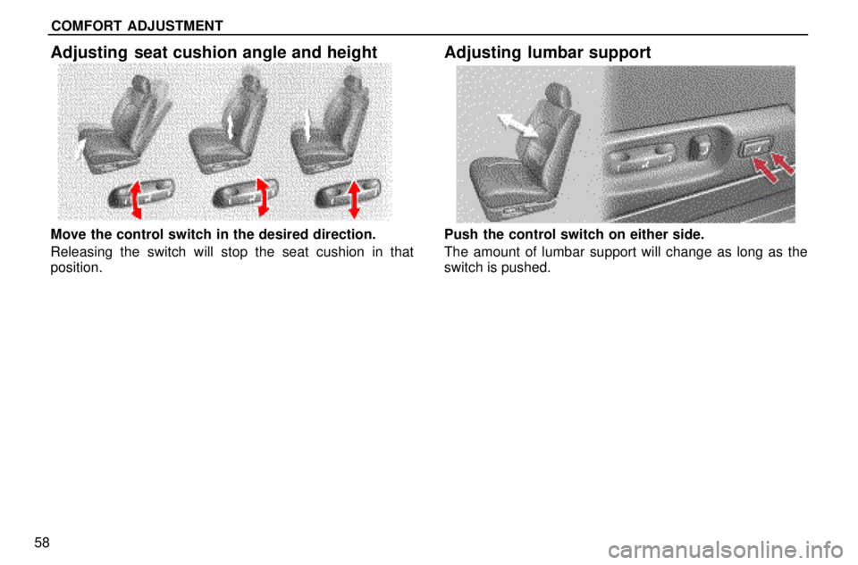 lexus LS400 1996  Gauges, Meters and Service Reminders / 1996 LS400: COMFORT ADJUSTMENT COMFORT ADJUSTMENT
58
Adjusting seat cushion angle and height
Move the control switch in the desired direction.
Releasing the switch will stop the seat cushion in that
position.
Adjusting lumbar suppo