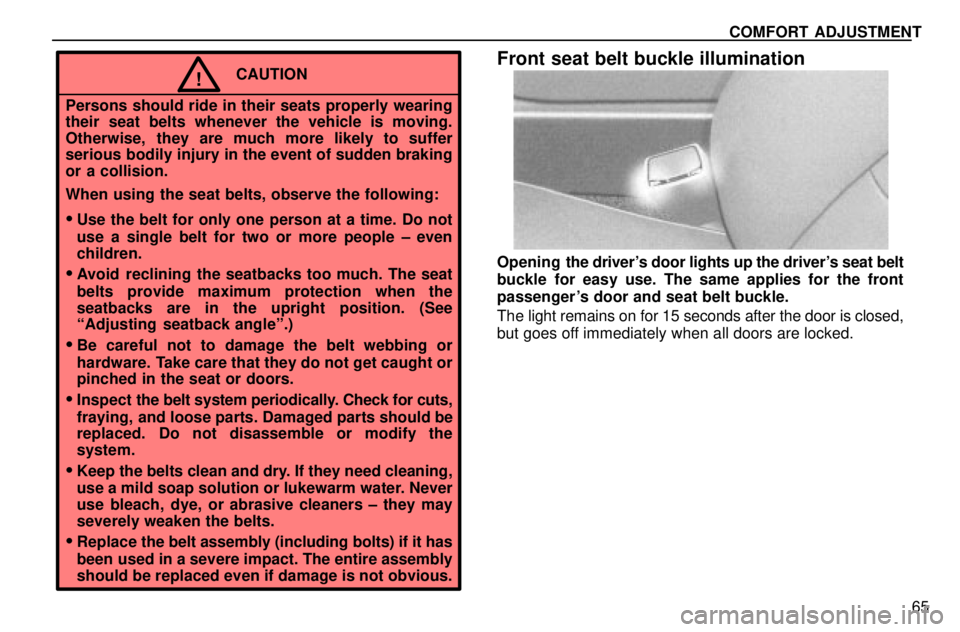 lexus LS400 1996  Gauges, Meters and Service Reminders / 1996 LS400: SEAT BELTS, SRS AND CHILD RESTRAINTS COMFORT ADJUSTMENT
65
CAUTION!
Persons should ride in their seats properly wearing
their seat belts whenever the vehicle is moving.
Otherwise, they are much more likely to suffer
serious bodily injury