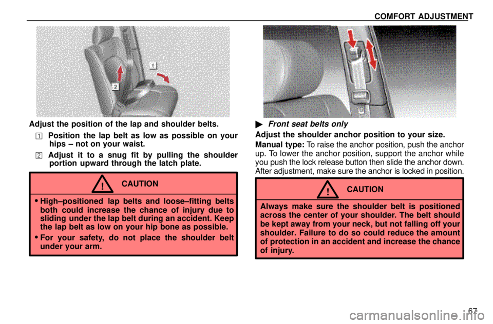 lexus LS400 1996  Gauges, Meters and Service Reminders / 1996 LS400: SEAT BELTS, SRS AND CHILD RESTRAINTS COMFORT ADJUSTMENT
67
Adjust the position of the lap and shoulder belts.
Position  the lap belt as low as possible on your
hips ± not on your waist.
Adjust it to a snug fit by pulling the shoulder
