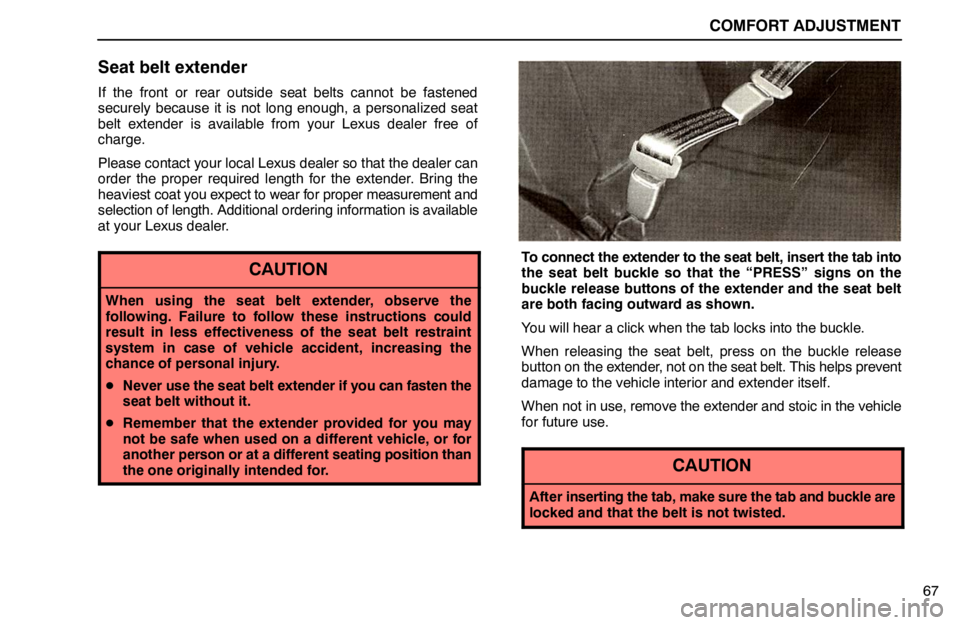 lexus LS400 1995  Electrical Components / 1995 LS400: COMFORT ADJUSTMENT COMFORT ADJUSTMENT
67
Seat belt extender
If the front or rear outside seat belts cannot be fastened
securely because it is not long enough, a personalized seat
belt extender is available from your Lex