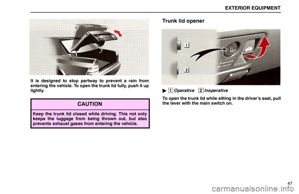 lexus LS400 1995  Gauges, Meters and Service Reminder Indicators / 1995 LS400: EXTERIOR EQUIPMENT EXTERIOR EQUIPMENT
47
It is designed to stop partway to prevent a rain from
entering the vehicle. To open the trunk lid fully, push it up
lightly.
CAUTION
Keep the trunk lid closed while driving. This