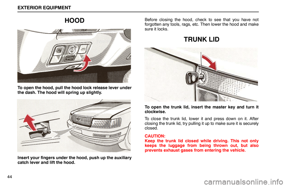 lexus LS400 1994  Gauges, Meters and Service Reminder Indicators / 1994 LS400: EXTERIOR EQUIPMENT EXTERIOR EQUIPMENT
44
HOOD
To open the hood, pull the hood lock release lever under
the dash. The hood will spring up slightly.
Insert your fingers under the hood, push up the auxiliary
catch lever an