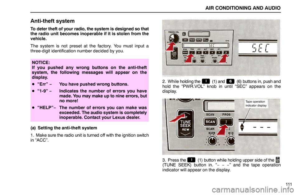 lexus LS400 1994  Keys and Doors / 1994 LS400: AIR CONDITIONING AND AUDIO AIR CONDITIONING AND AUDIO
111
Anti-theft system
To deter theft of your radio, the system is designed so that
the radio unit becomes inoperable if it is stolen from the
vehicle.
The system is not pres