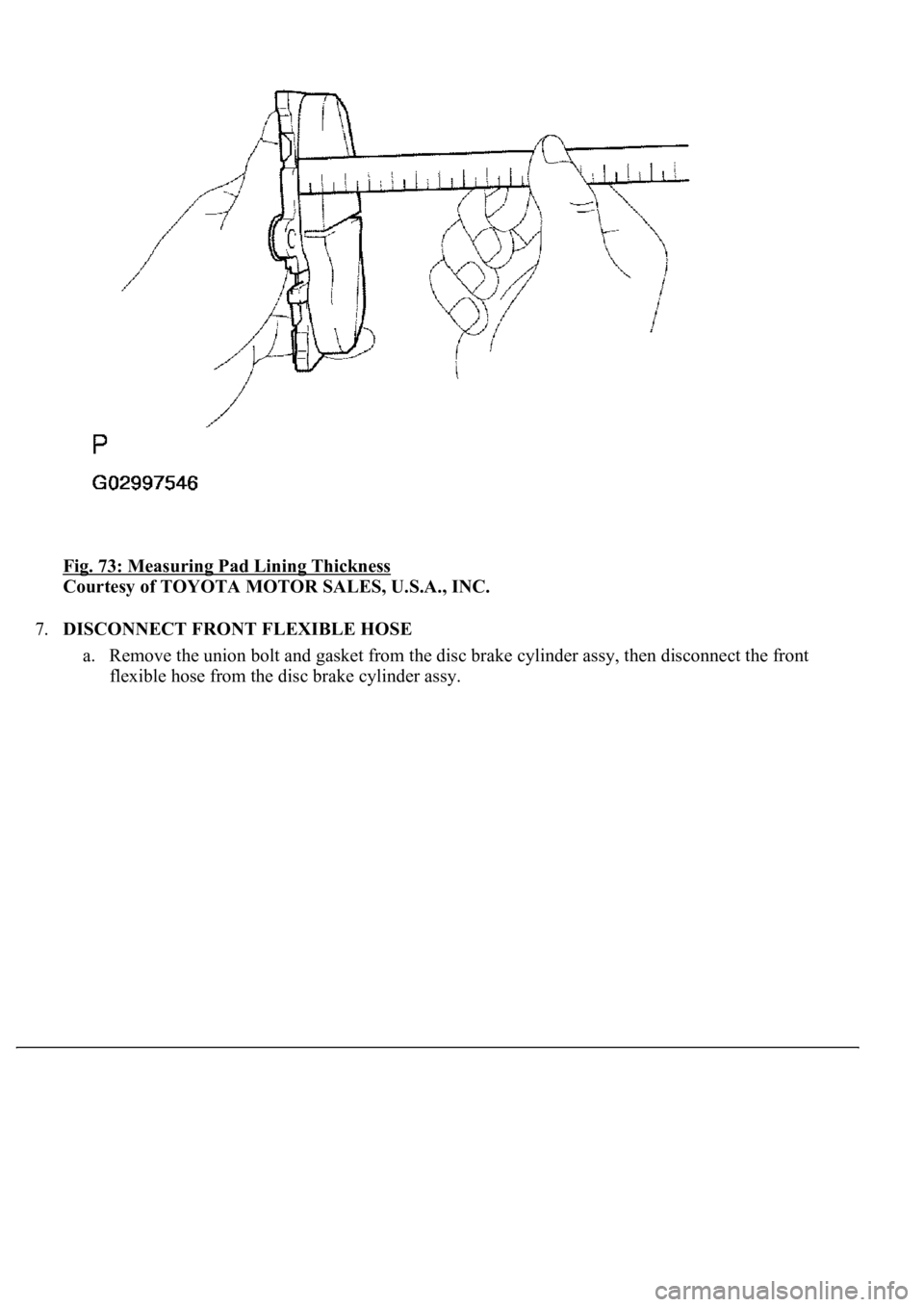 LEXUS LS430 2003  Factory Repair Manual Fig. 73: Measuring Pad Lining Thickness 
Courtesy of TOYOTA MOTOR SALES, U.S.A., INC. 
7.DISCONNECT FRONT FLEXIBLE HOSE 
a. Remove the union bolt and gasket from the disc brake cylinder assy, then dis