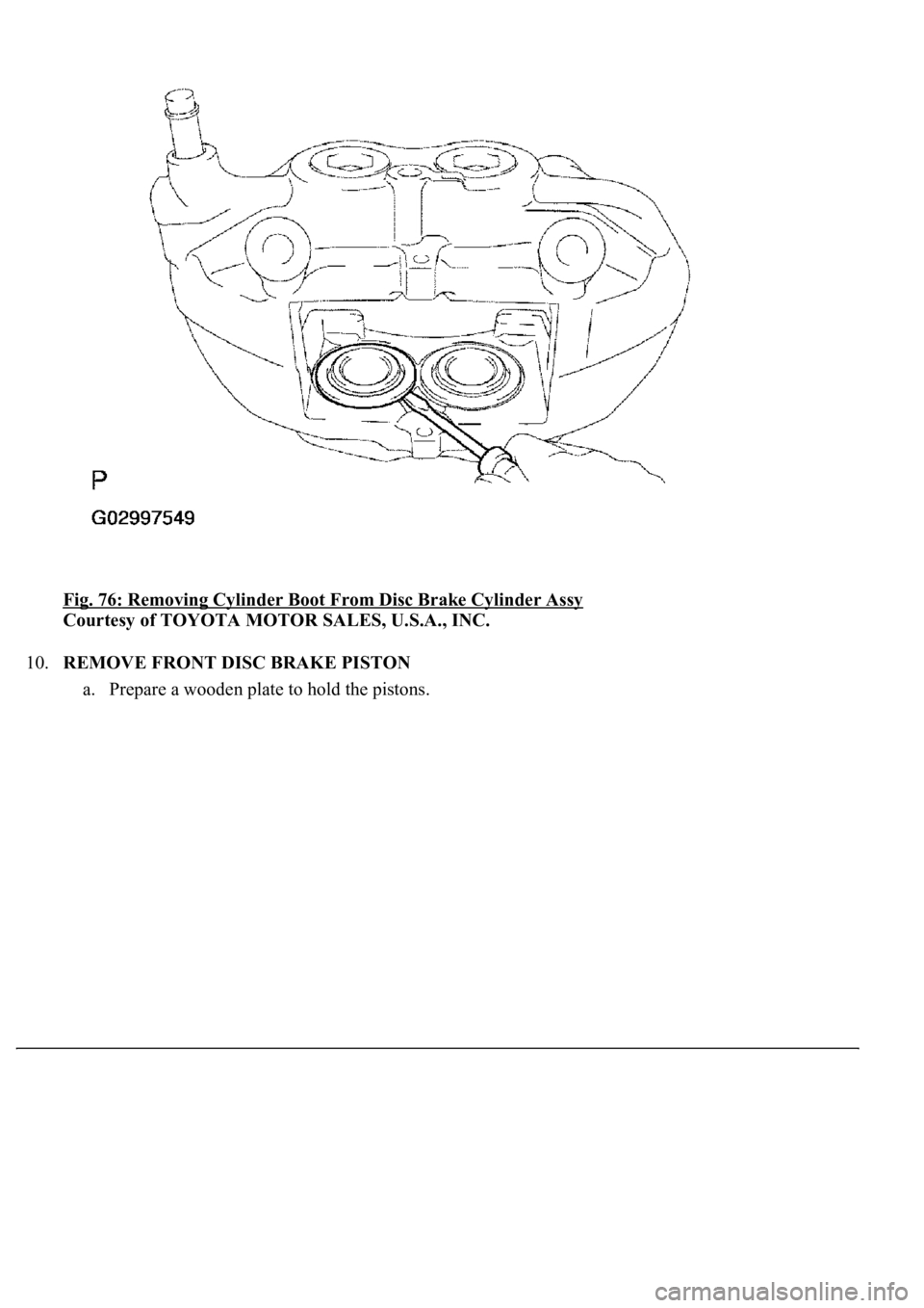 LEXUS LS430 2003  Factory Repair Manual Fig. 76: Removing Cylinder Boot From Disc Brake Cylinder Assy 
Courtesy of TOYOTA MOTOR SALES, U.S.A., INC. 
10.REMOVE FRONT DISC BRAKE PISTON 
a. Prepare a wooden plate to hold the pistons.  