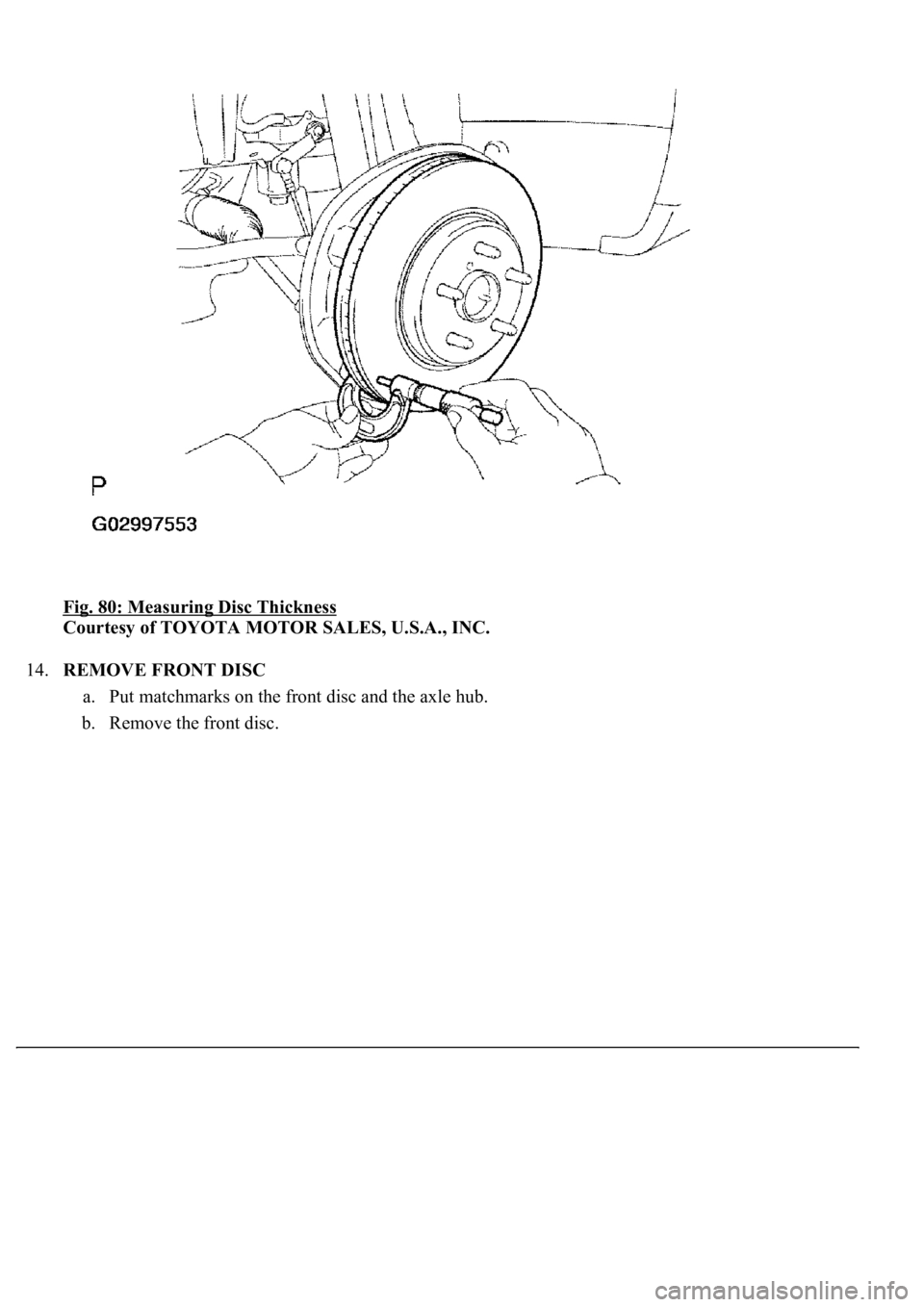 LEXUS LS430 2003  Factory Repair Manual Fig. 80: Measuring Disc Thickness 
Courtesy of TOYOTA MOTOR SALES, U.S.A., INC. 
14.REMOVE FRONT DISC 
a. Put matchmarks on the front disc and the axle hub.  
b. Remove the front disc.   