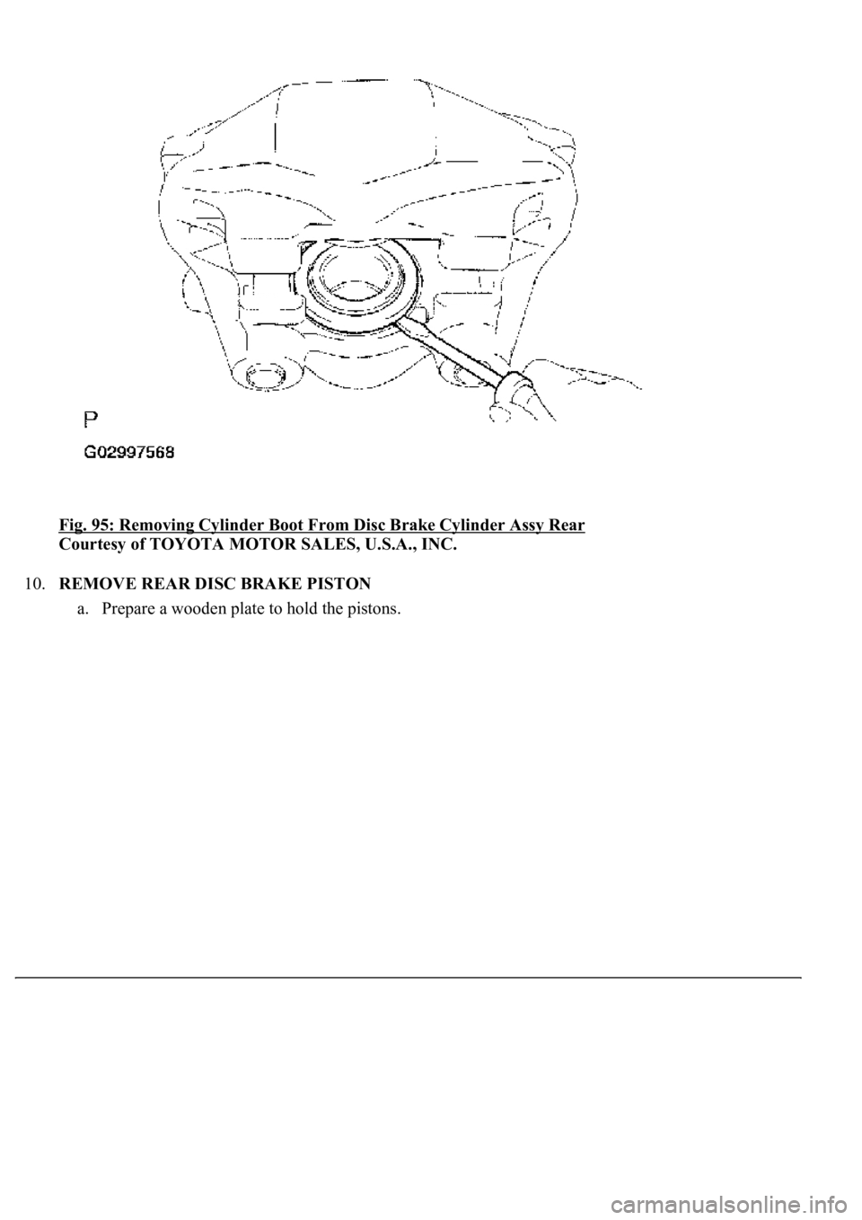 LEXUS LS430 2003  Factory Repair Manual Fig. 95: Removing Cylinder Boot From Disc Brake Cylinder Assy Rear 
Courtesy of TOYOTA MOTOR SALES, U.S.A., INC. 
10.REMOVE REAR DISC BRAKE PISTON 
a. Prepare a wooden plate to hold the pistons.  