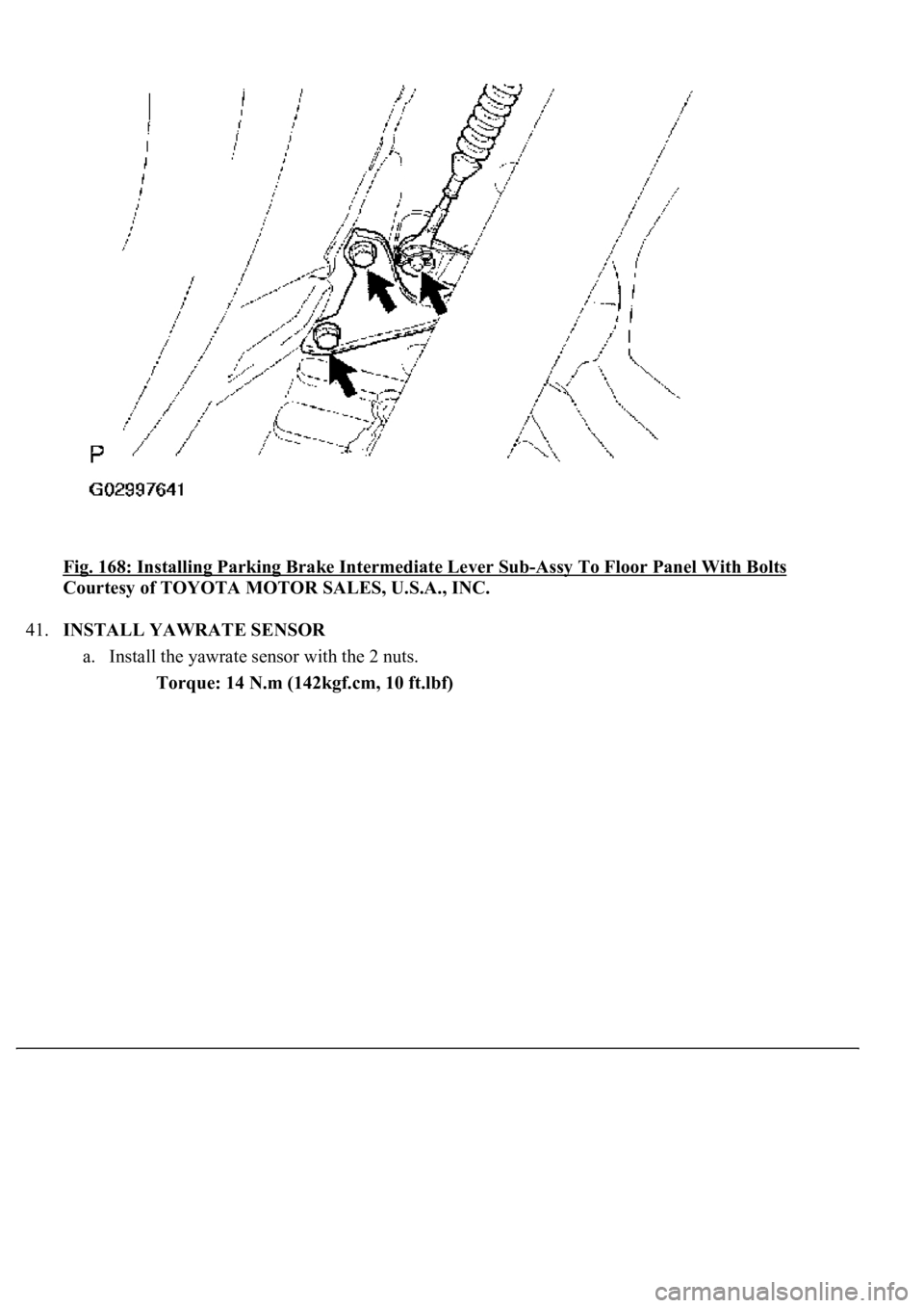 LEXUS LS430 2003  Factory Repair Manual Fig. 168: Installing Parking Brake Intermediate Lever Sub-Assy To Floor Panel With Bolts 
Courtesy of TOYOTA MOTOR SALES, U.S.A., INC. 
41.INSTALL YAWRATE SENSOR 
a. Install the yawrate sensor with th