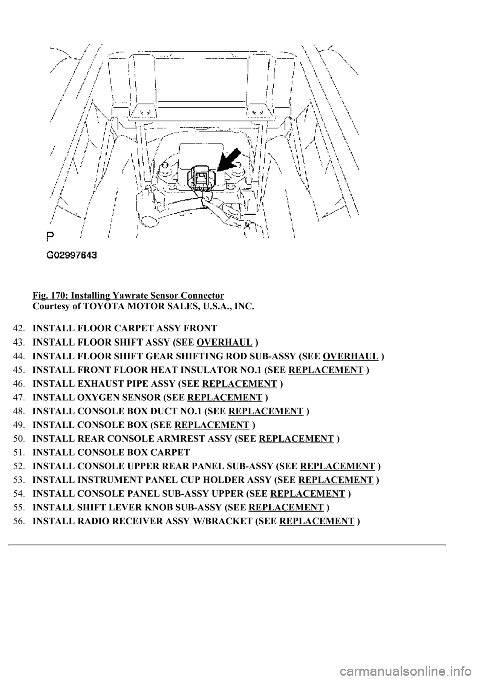 LEXUS LS430 2003 Factory Repair Manual Fig. 170: Installing Yawrate Sensor Connector
Courtesy of TOYOTA MOTOR SALES, U.S.A., INC.
42.INSTALL FLOOR CARPET ASSY FRONT
43.INSTALL FLOOR SHIFT ASSY (SEE OVERHAUL
)
44.INSTALL FLOOR SHIFT LEXUS LS430 2003 Factory Repair Manual Fig. 170: Installing Yawrate Sensor Connector
Courtesy of TOYOTA MOTOR SALES, U.S.A., INC.
42.INSTALL FLOOR CARPET ASSY FRONT
43.INSTALL FLOOR SHIFT ASSY (SEE OVERHAUL
)
44.INSTALL FLOOR SHIFT