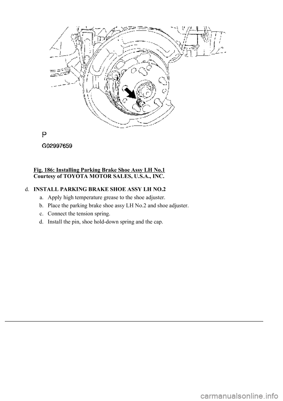 LEXUS LS430 2003  Factory Repair Manual Fig. 186: Installing Parking Brake Shoe Assy LH No.1 
Courtesy of TOYOTA MOTOR SALES, U.S.A., INC. 
d.INSTALL PARKING BRAKE SHOE ASSY LH NO.2 
a. Apply high temperature grease to the shoe adjuster.  
