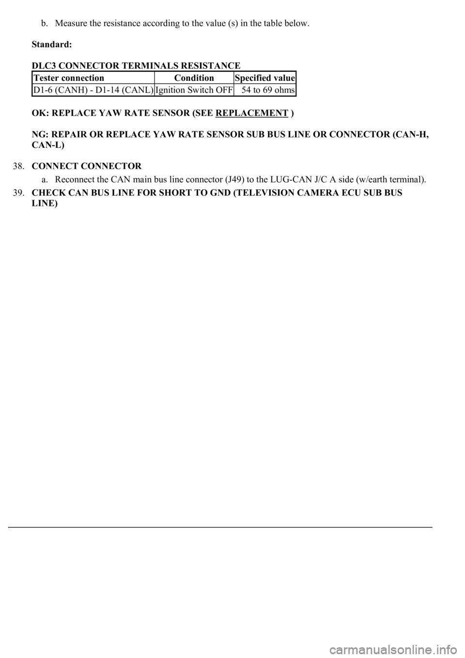 LEXUS LS430 2003  Factory Repair Manual b. Measure the resistance according to the value (s) in the table below.  
Standard:  
DLC3 CONNECTOR TERMINALS RESISTANCE 
OK: REPLACE YAW RATE SENSOR (SEE REPLACEMENT
 )  
NG: REPAIR OR REPLACE YAW 