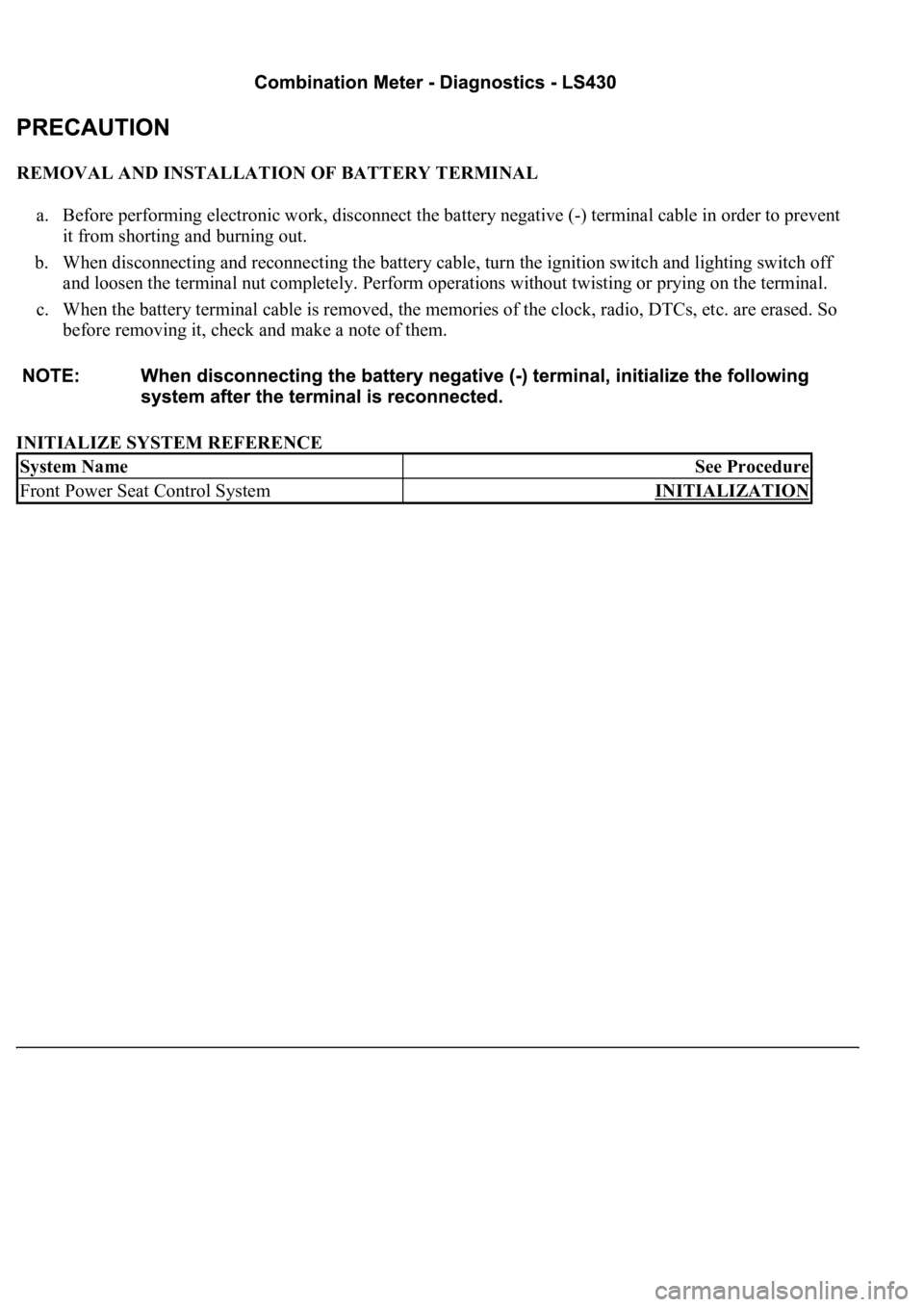 LEXUS LS430 2003  Factory Repair Manual REMOVAL AND INSTALLATION OF BATTERY TERMINAL  
a. Before performing electronic work, disconnect the battery negative (-) terminal cable in order to prevent 
it from shorting and burning out.  
b. When