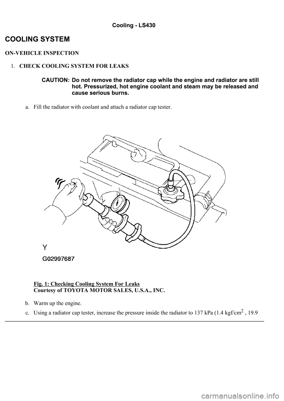 LEXUS LS430 2003  Factory Repair Manual ON-VEHICLE INSPECTION 
1.CHECK COOLING SYSTEM FOR LEAKS 
a. Fill the radiator with coolant and attach a radiator cap tester. 
Fig. 1: Checking Cooling System For Leaks
 
Courtesy of TOYOTA MOTOR SALES