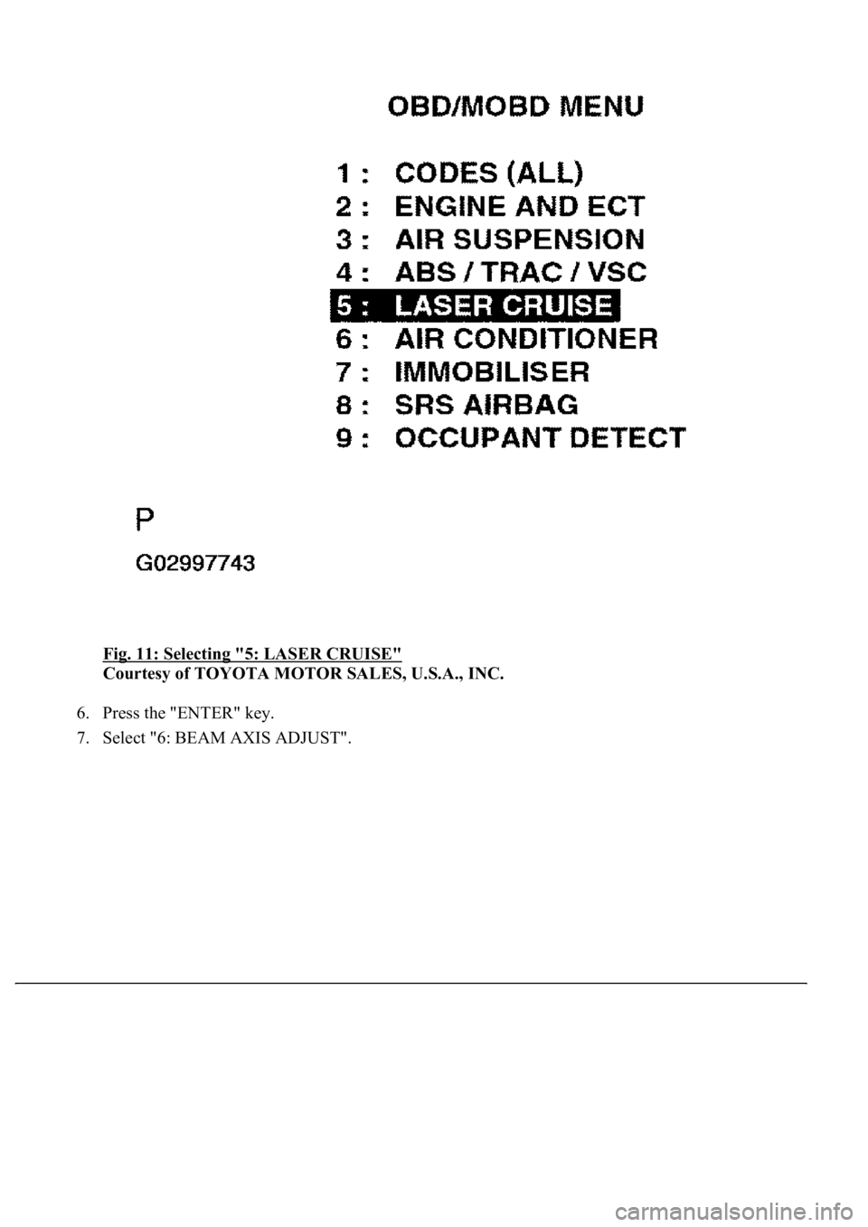 LEXUS LS430 2003  Factory Repair Manual Fig. 11: Selecting "5: LASER CRUISE" 
Courtesy of TOYOTA MOTOR SALES, U.S.A., INC. 
6. Press the "ENTER" key.  
7. Select "6: BEAM AXIS ADJUST".  