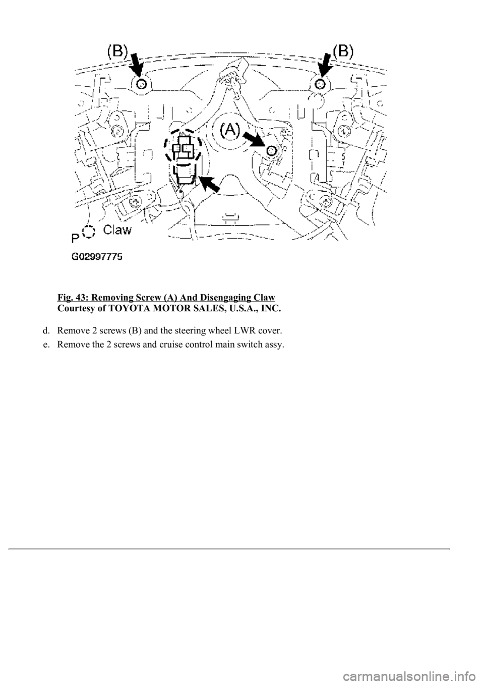 LEXUS LS430 2003  Factory Repair Manual Fig. 43: Removing Screw (A) And Disengaging Claw 
Courtesy of TOYOTA MOTOR SALES, U.S.A., INC. 
d. Remove 2 screws (B) and the steering wheel LWR cover.  
e. Remove the 2 screws and cruise control mai