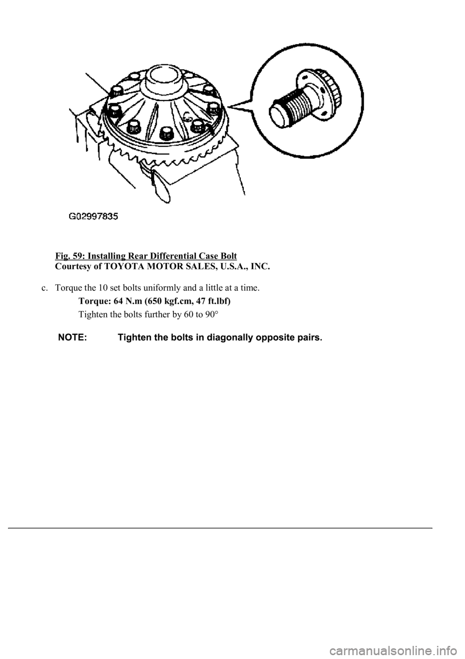 LEXUS LS430 2003  Factory Repair Manual Fig. 59: Installing Rear Differential Case Bolt 
Courtesy of TOYOTA MOTOR SALES, U.S.A., INC. 
c. Torque the 10 set bolts uniformly and a little at a time. 
Torque: 64 N.m (650 kgf.cm, 47 ft.lbf)  
Ti
