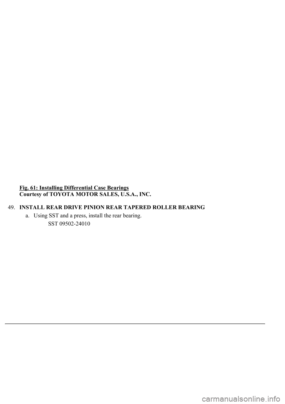 LEXUS LS430 2003  Factory Repair Manual Fig. 61: Installing Differential Case Bearings 
Courtesy of TOYOTA MOTOR SALES, U.S.A., INC. 
49.INSTALL REAR DRIVE PINION REAR TAPERED ROLLER BEARING 
a. Using SST and a press, install the rear beari