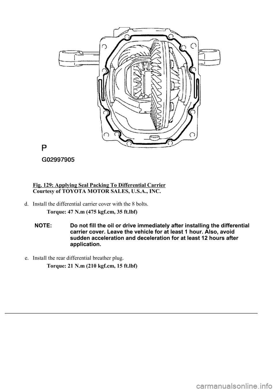 LEXUS LS430 2003  Factory Repair Manual Fig. 129: Applying Seal Packing To Differential Carrier 
Courtesy of TOYOTA MOTOR SALES, U.S.A., INC. 
d. Install the differential carrier cover with the 8 bolts. 
Torque: 47 N.m (475 kgf.cm, 35 ft.lb
