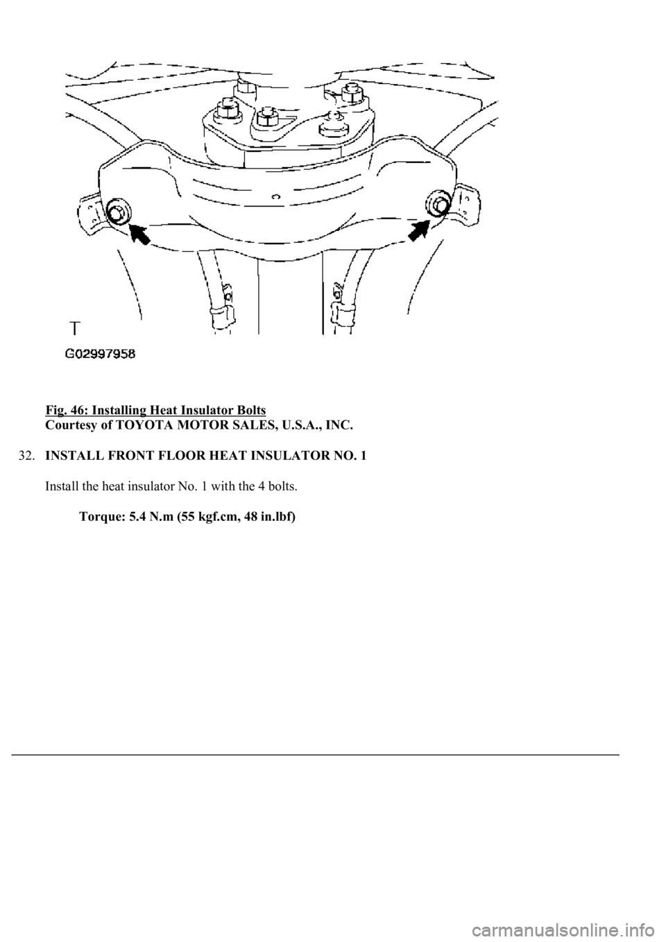LEXUS LS430 2003  Factory Repair Manual Fig. 46: Installing Heat Insulator Bolts 
Courtesy of TOYOTA MOTOR SALES, U.S.A., INC. 
32.INSTALL FRONT FLOOR HEAT INSULATOR NO. 1 
Install the heat insulator No. 1 with the 4 bolts. 
Torque: 5.4 N.m