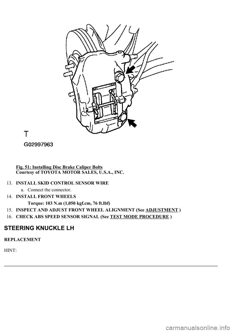LEXUS LS430 2003  Factory Repair Manual Fig. 51: Installing Disc Brake Caliper Bolts 
Courtesy of TOYOTA MOTOR SALES, U.S.A., INC. 
13.INSTALL SKID CONTROL SENSOR WIRE 
a. Connect the connector.  
14.INSTALL FRONT WHEELS 
Torque: 103 N.m (1